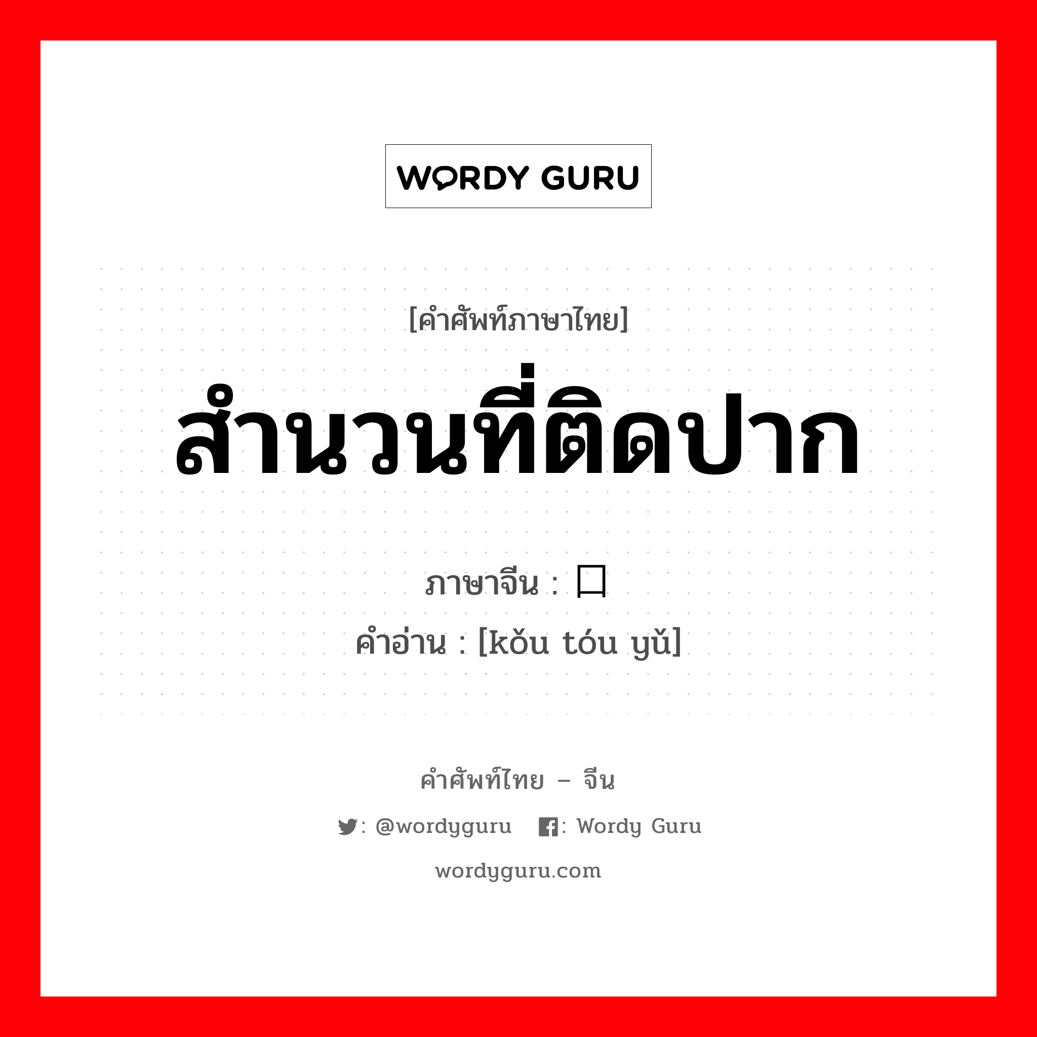 สำนวนที่ติดปาก ภาษาจีนคืออะไร, คำศัพท์ภาษาไทย - จีน สำนวนที่ติดปาก ภาษาจีน 口头语 คำอ่าน [kǒu tóu yǔ]