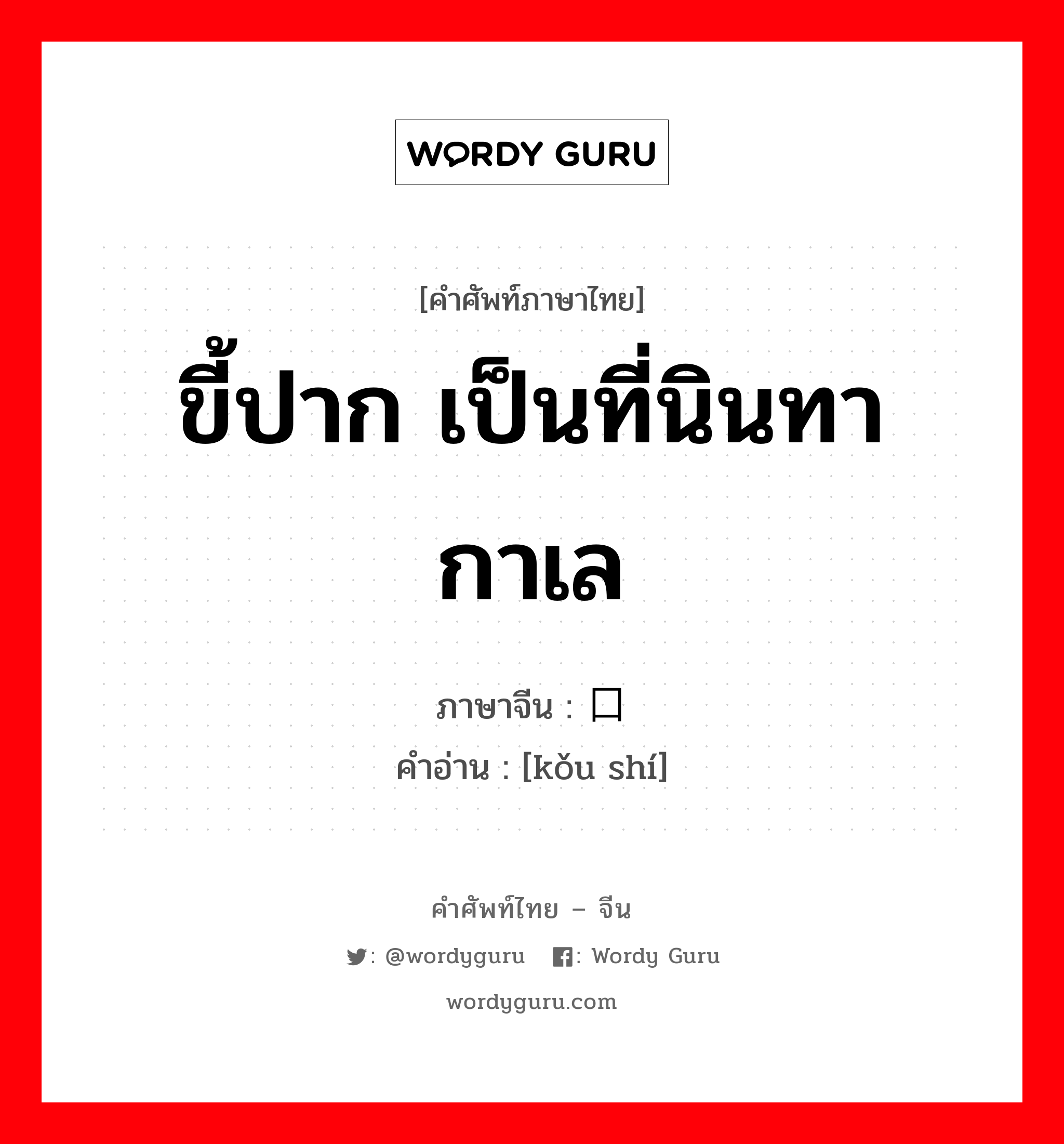 ขี้ปาก เป็นที่นินทากาเล ภาษาจีนคืออะไร, คำศัพท์ภาษาไทย - จีน ขี้ปาก เป็นที่นินทากาเล ภาษาจีน 口实 คำอ่าน [kǒu shí]