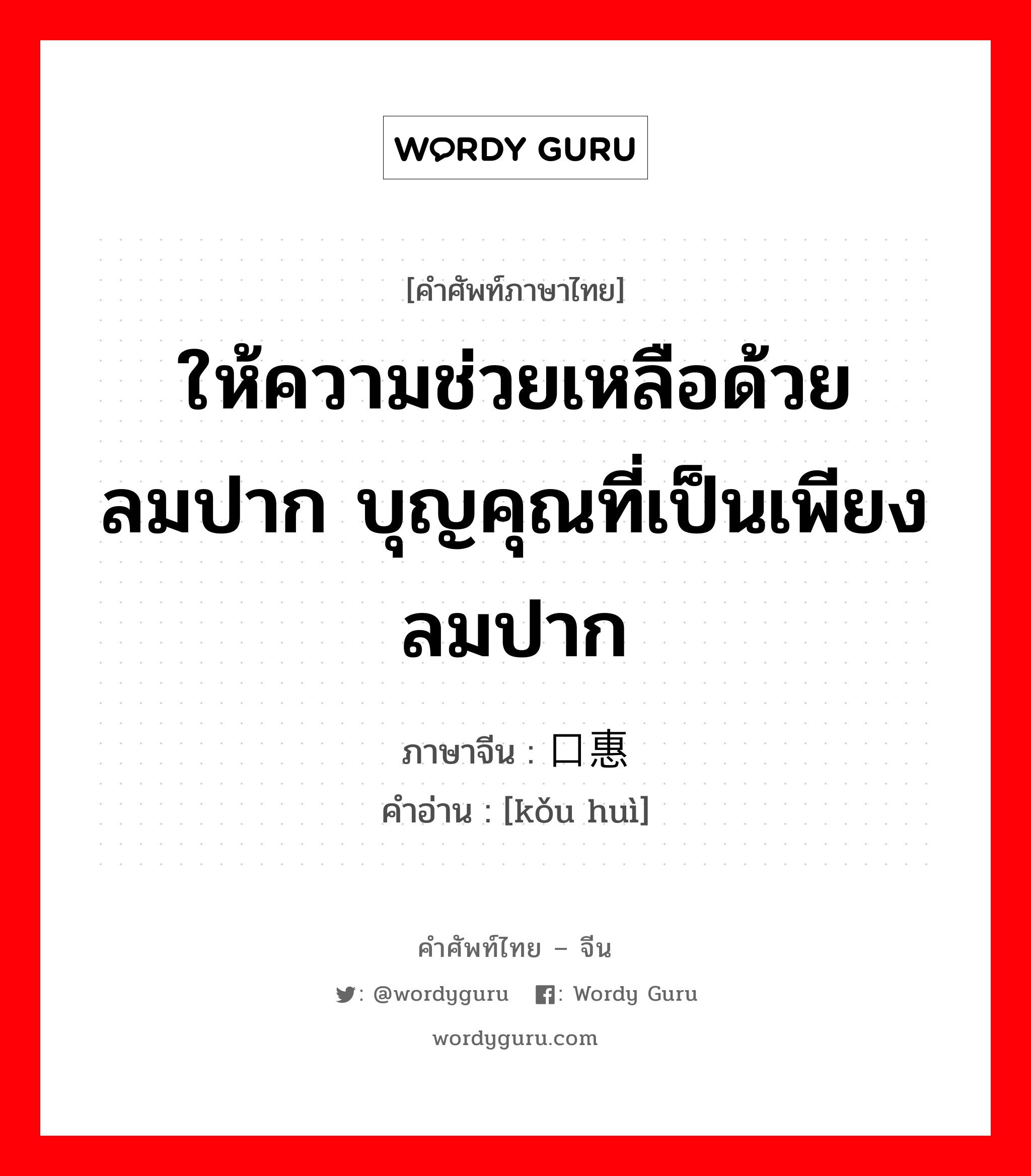 ให้ความช่วยเหลือด้วยลมปาก บุญคุณที่เป็นเพียงลมปาก ภาษาจีนคืออะไร, คำศัพท์ภาษาไทย - จีน ให้ความช่วยเหลือด้วยลมปาก บุญคุณที่เป็นเพียงลมปาก ภาษาจีน 口惠 คำอ่าน [kǒu huì]