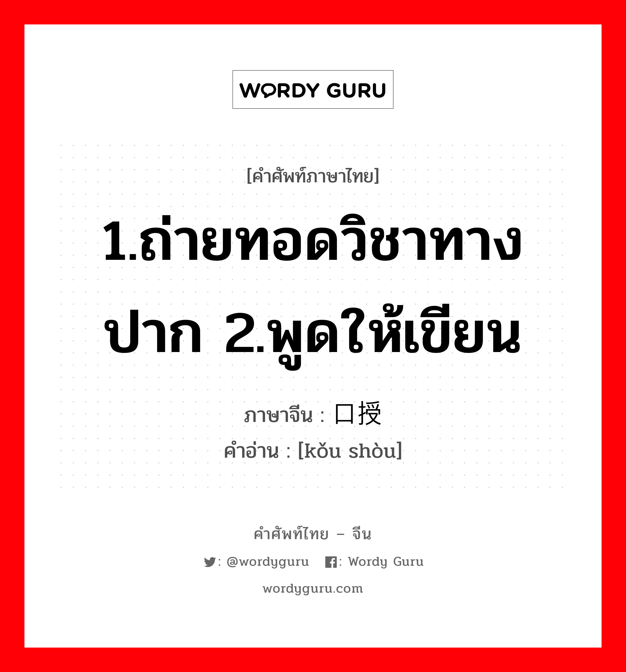 1.ถ่ายทอดวิชาทางปาก 2.พูดให้เขียน ภาษาจีนคืออะไร, คำศัพท์ภาษาไทย - จีน 1.ถ่ายทอดวิชาทางปาก 2.พูดให้เขียน ภาษาจีน 口授 คำอ่าน [kǒu shòu]