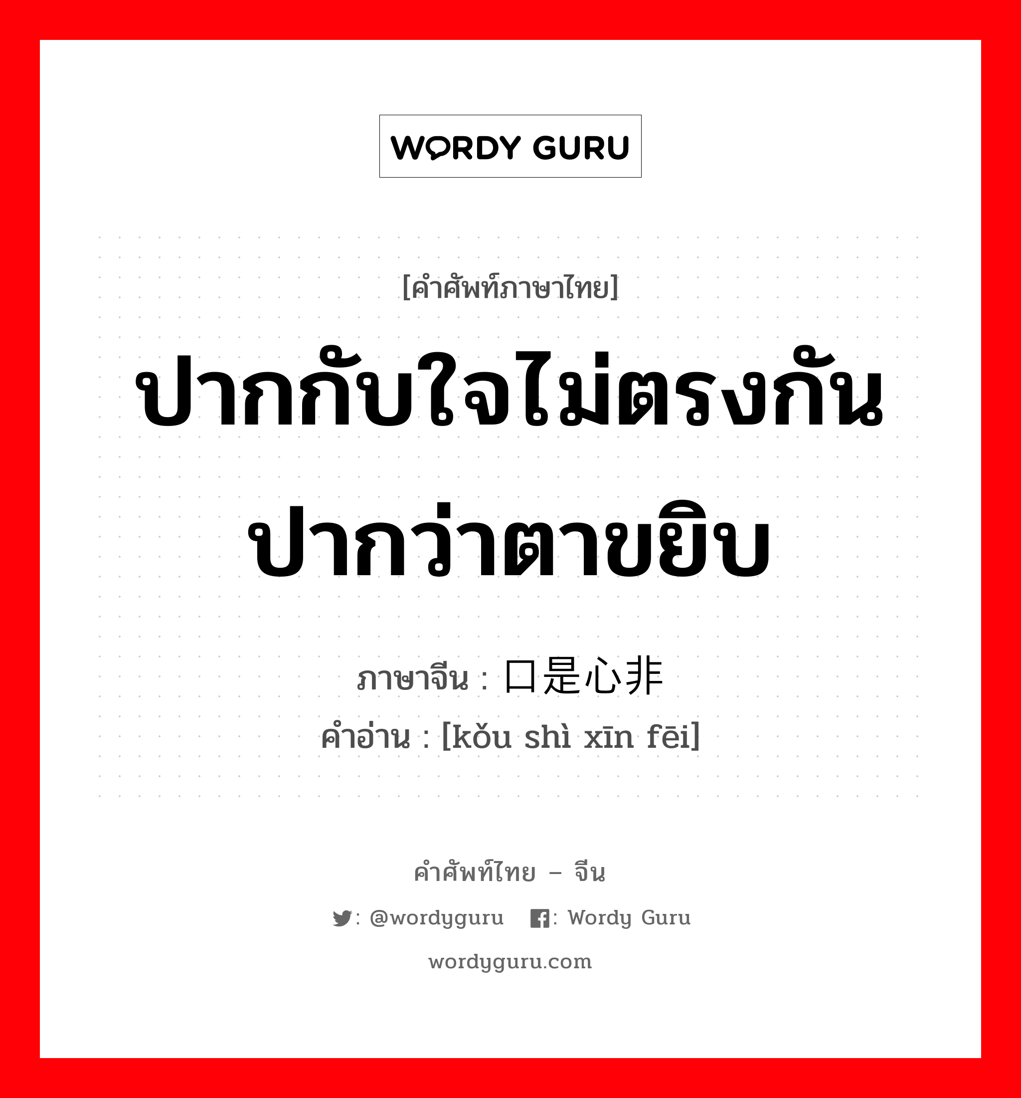 ปากกับใจไม่ตรงกันปากว่าตาขยิบ ภาษาจีนคืออะไร, คำศัพท์ภาษาไทย - จีน ปากกับใจไม่ตรงกันปากว่าตาขยิบ ภาษาจีน 口是心非 คำอ่าน [kǒu shì xīn fēi]