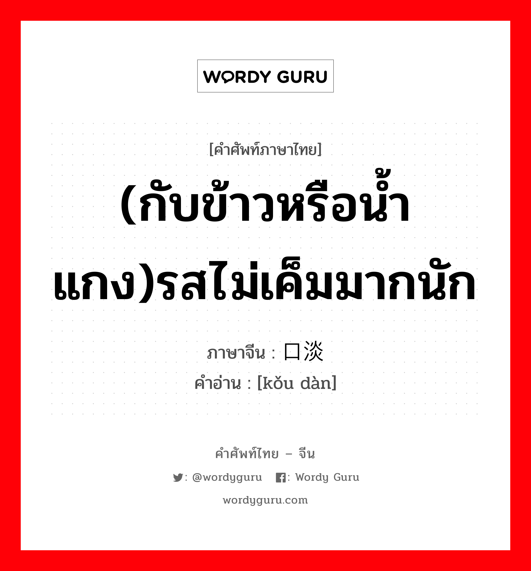 (กับข้าวหรือน้ำแกง)รสไม่เค็มมากนัก ภาษาจีนคืออะไร, คำศัพท์ภาษาไทย - จีน (กับข้าวหรือน้ำแกง)รสไม่เค็มมากนัก ภาษาจีน 口淡 คำอ่าน [kǒu dàn]