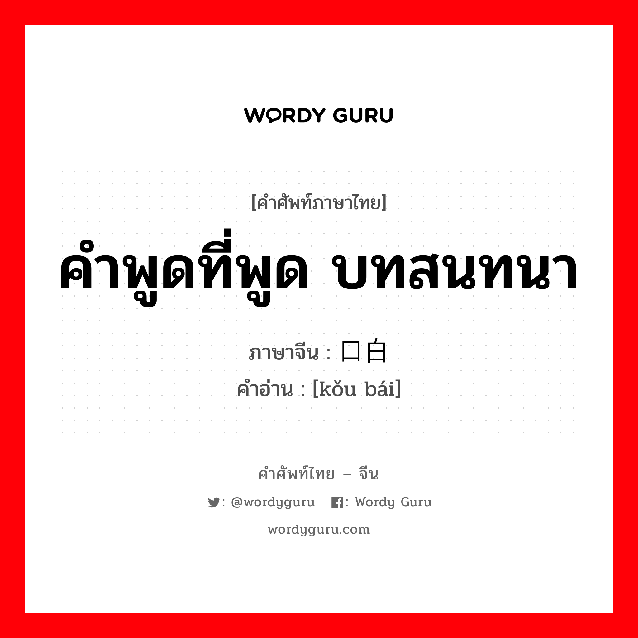 คำพูดที่พูด บทสนทนา ภาษาจีนคืออะไร, คำศัพท์ภาษาไทย - จีน คำพูดที่พูด บทสนทนา ภาษาจีน 口白 คำอ่าน [kǒu bái]