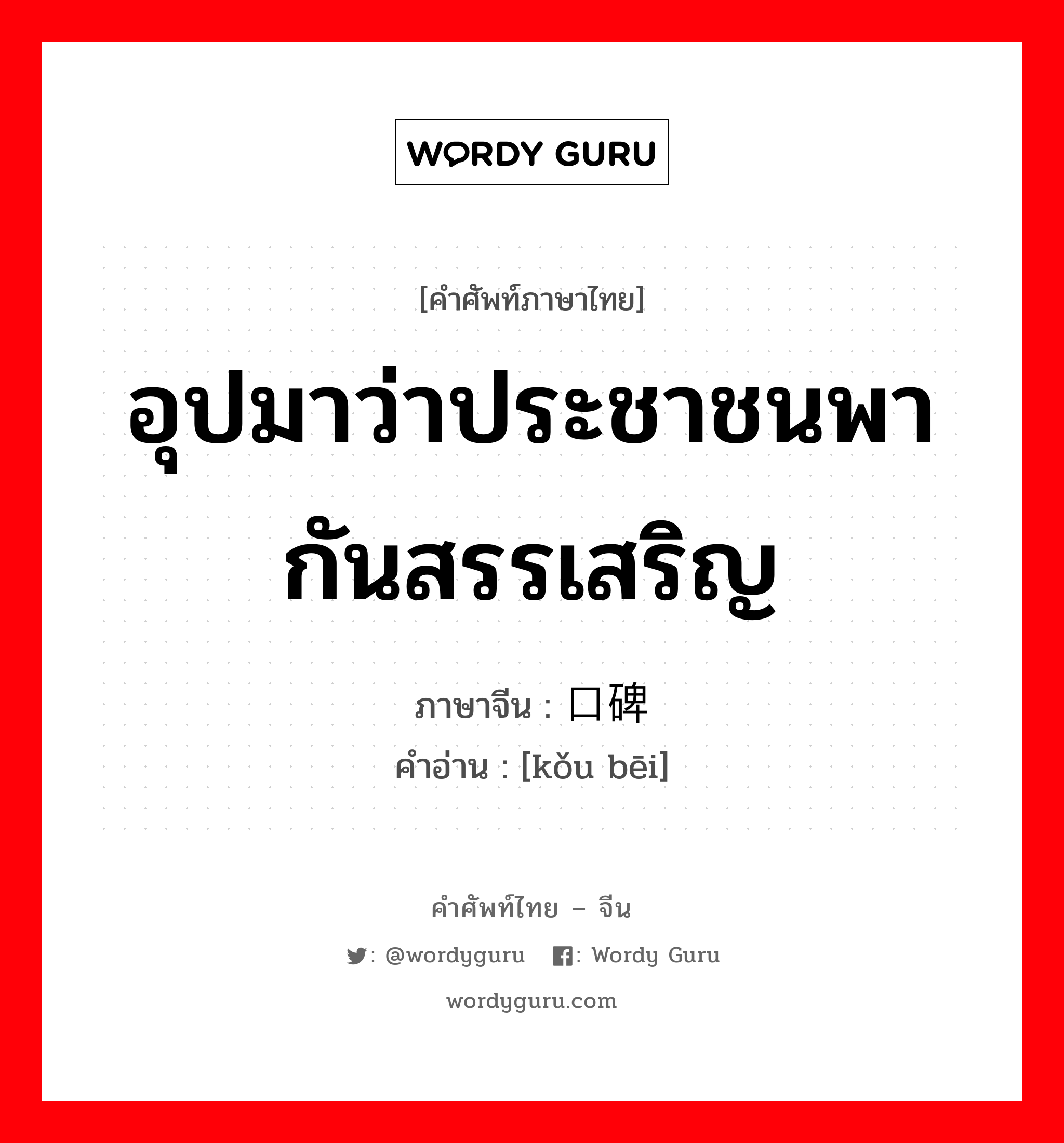 อุปมาว่าประชาชนพากันสรรเสริญ ภาษาจีนคืออะไร, คำศัพท์ภาษาไทย - จีน อุปมาว่าประชาชนพากันสรรเสริญ ภาษาจีน 口碑 คำอ่าน [kǒu bēi]