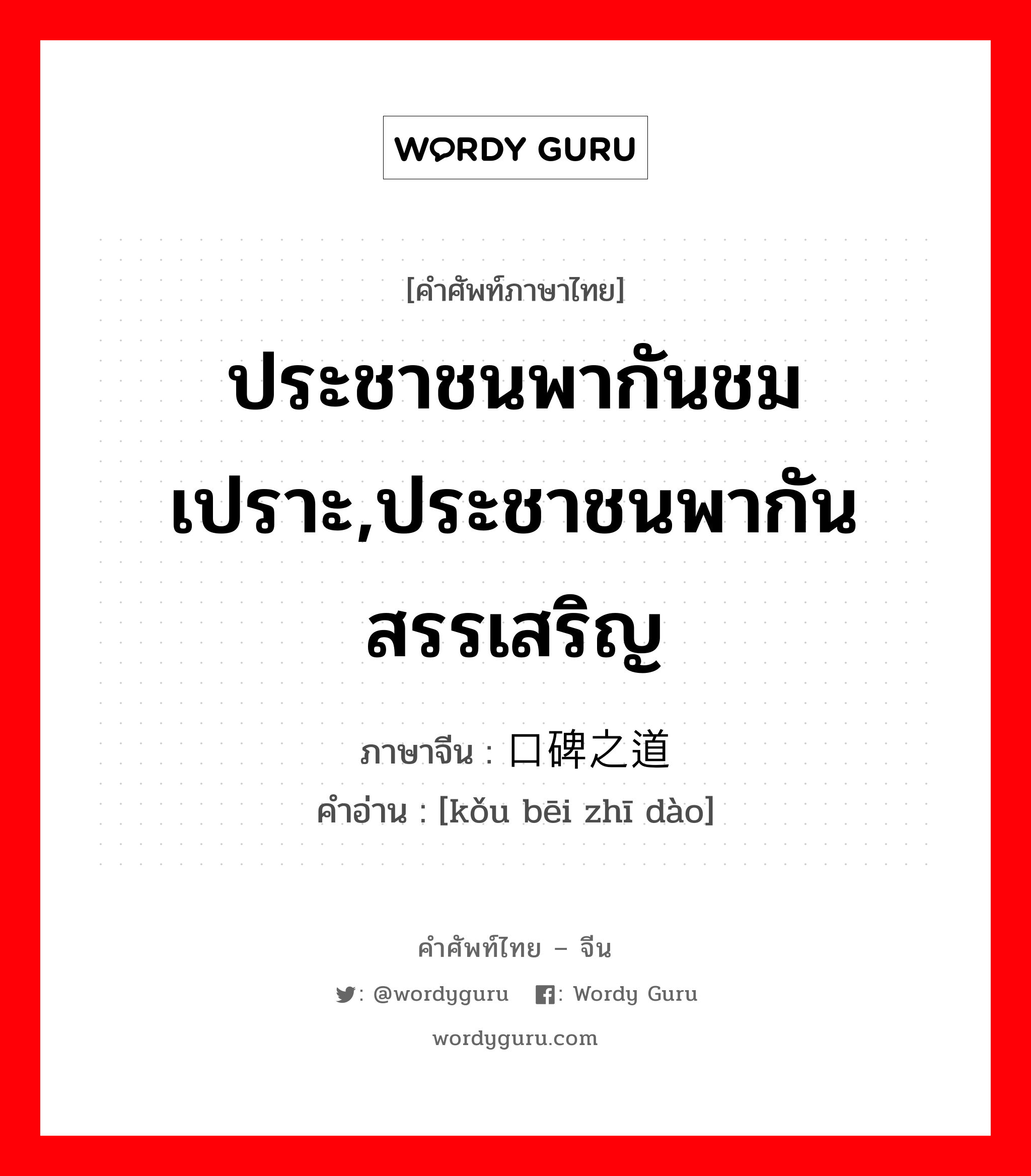 ประชาชนพากันชมเปราะ,ประชาชนพากันสรรเสริญ ภาษาจีนคืออะไร, คำศัพท์ภาษาไทย - จีน ประชาชนพากันชมเปราะ,ประชาชนพากันสรรเสริญ ภาษาจีน 口碑之道 คำอ่าน [kǒu bēi zhī dào]