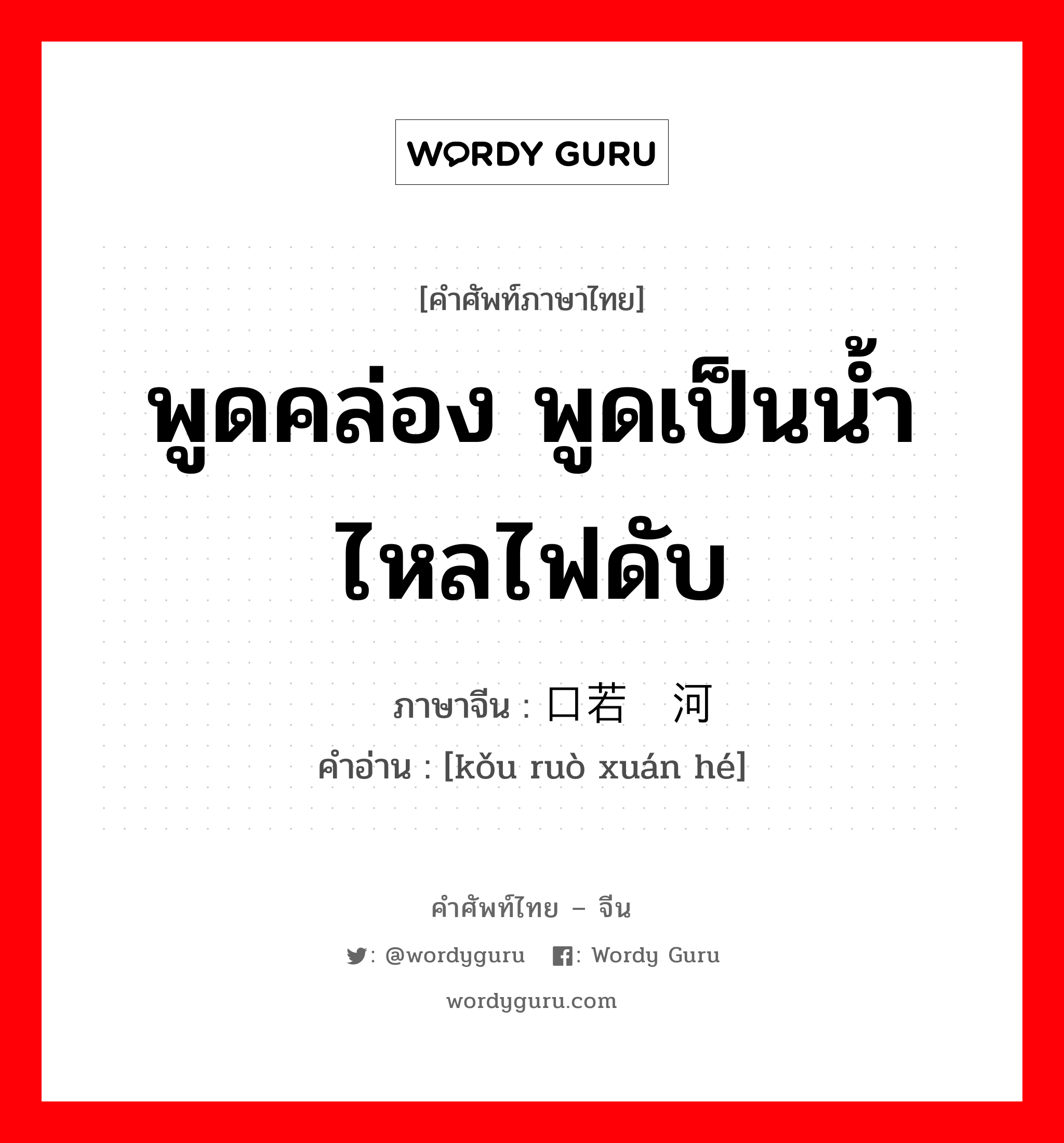 พูดคล่อง พูดเป็นน้ำไหลไฟดับ ภาษาจีนคืออะไร, คำศัพท์ภาษาไทย - จีน พูดคล่อง พูดเป็นน้ำไหลไฟดับ ภาษาจีน 口若悬河 คำอ่าน [kǒu ruò xuán hé]