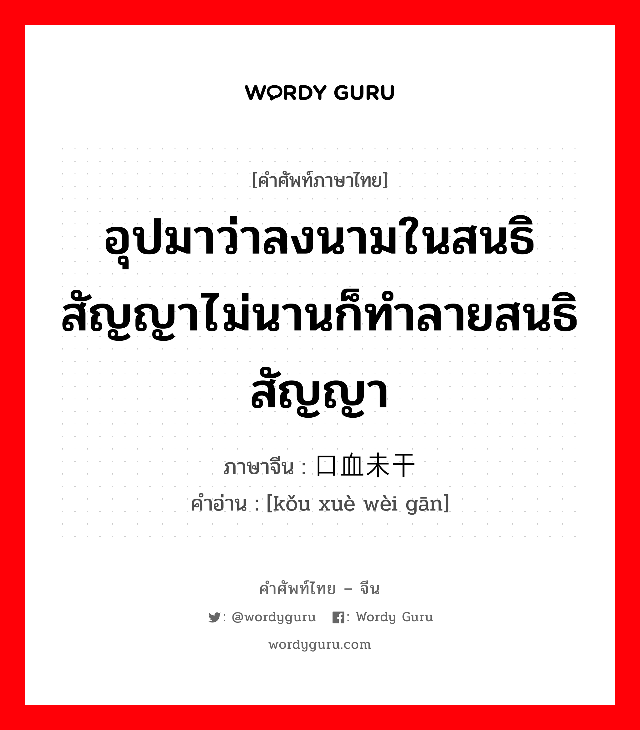 อุปมาว่าลงนามในสนธิสัญญาไม่นานก็ทำลายสนธิสัญญา ภาษาจีนคืออะไร, คำศัพท์ภาษาไทย - จีน อุปมาว่าลงนามในสนธิสัญญาไม่นานก็ทำลายสนธิสัญญา ภาษาจีน 口血未干 คำอ่าน [kǒu xuè wèi gān]