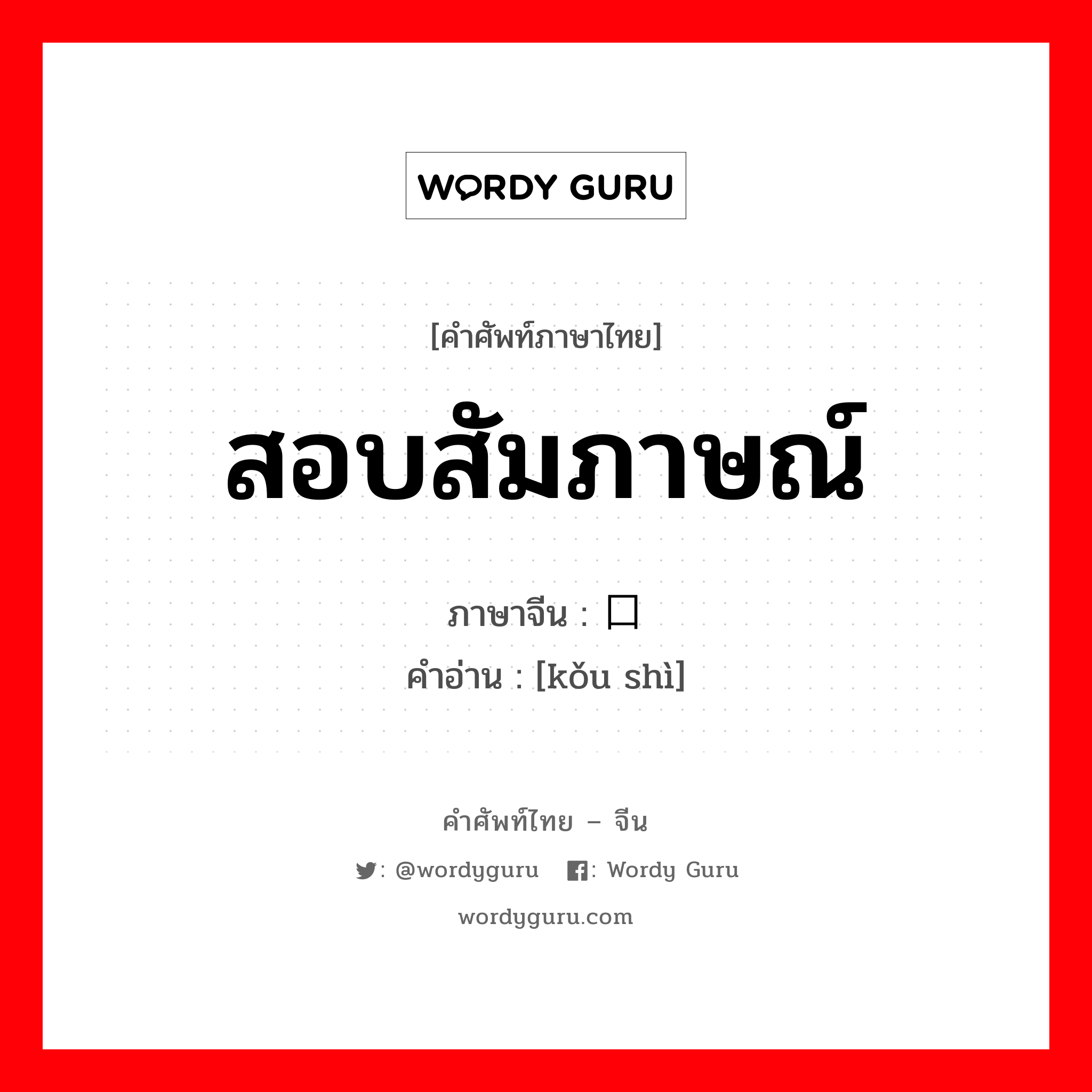 สอบสัมภาษณ์ ภาษาจีนคืออะไร, คำศัพท์ภาษาไทย - จีน สอบสัมภาษณ์ ภาษาจีน 口试 คำอ่าน [kǒu shì]