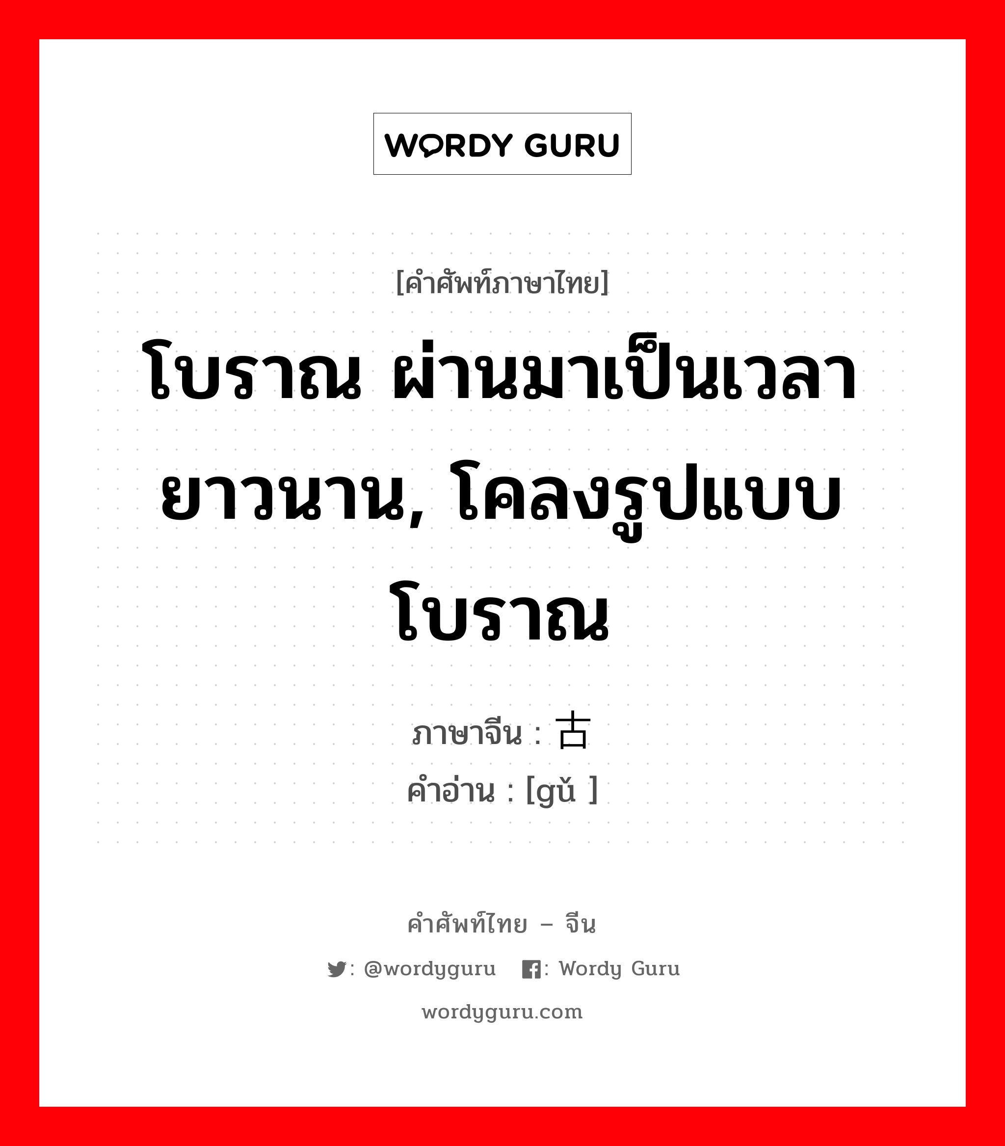 โบราณ ผ่านมาเป็นเวลายาวนาน, โคลงรูปแบบโบราณ ภาษาจีนคืออะไร, คำศัพท์ภาษาไทย - จีน โบราณ ผ่านมาเป็นเวลายาวนาน, โคลงรูปแบบโบราณ ภาษาจีน 古 คำอ่าน [gǔ ]