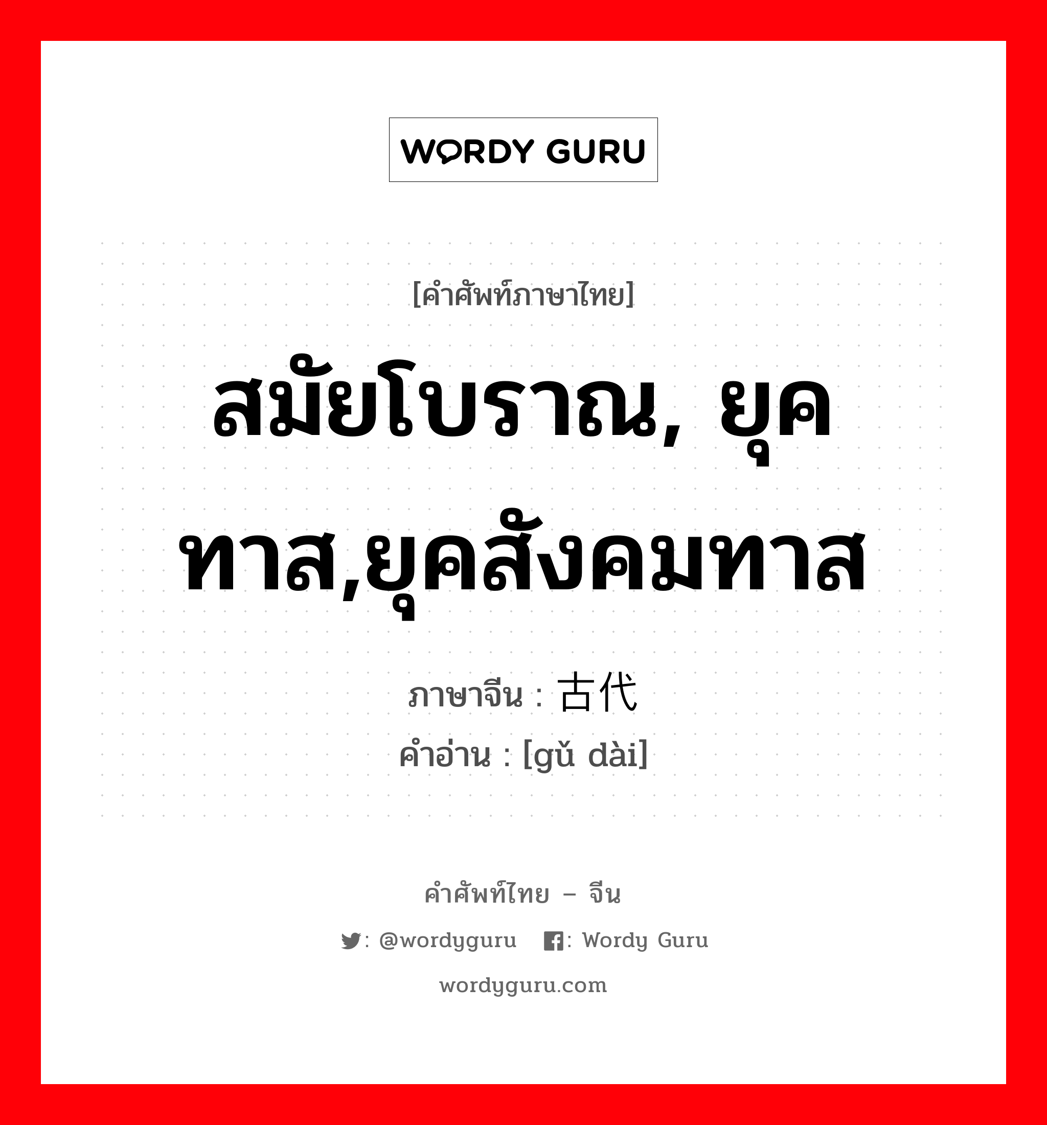 สมัยโบราณ, ยุคทาส,ยุคสังคมทาส ภาษาจีนคืออะไร, คำศัพท์ภาษาไทย - จีน สมัยโบราณ, ยุคทาส,ยุคสังคมทาส ภาษาจีน 古代 คำอ่าน [gǔ dài]