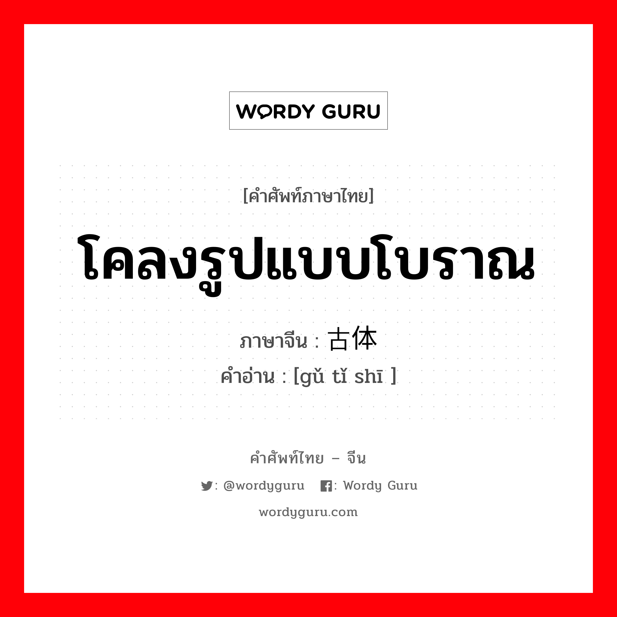 โคลงรูปแบบโบราณ ภาษาจีนคืออะไร, คำศัพท์ภาษาไทย - จีน โคลงรูปแบบโบราณ ภาษาจีน 古体诗 คำอ่าน [gǔ tǐ shī ]