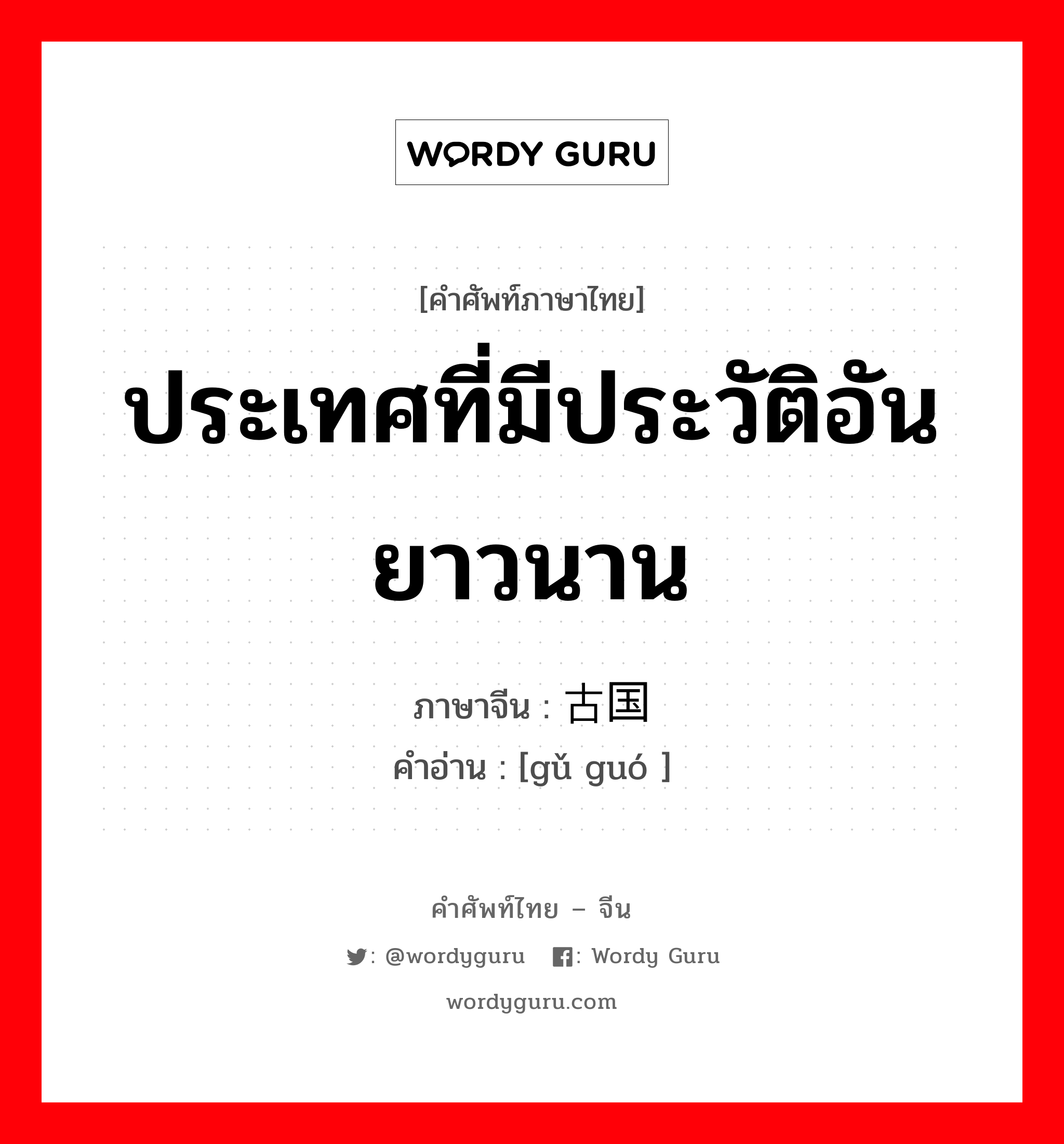 ประเทศที่มีประวัติอันยาวนาน ภาษาจีนคืออะไร, คำศัพท์ภาษาไทย - จีน ประเทศที่มีประวัติอันยาวนาน ภาษาจีน 古国 คำอ่าน [gǔ guó ]