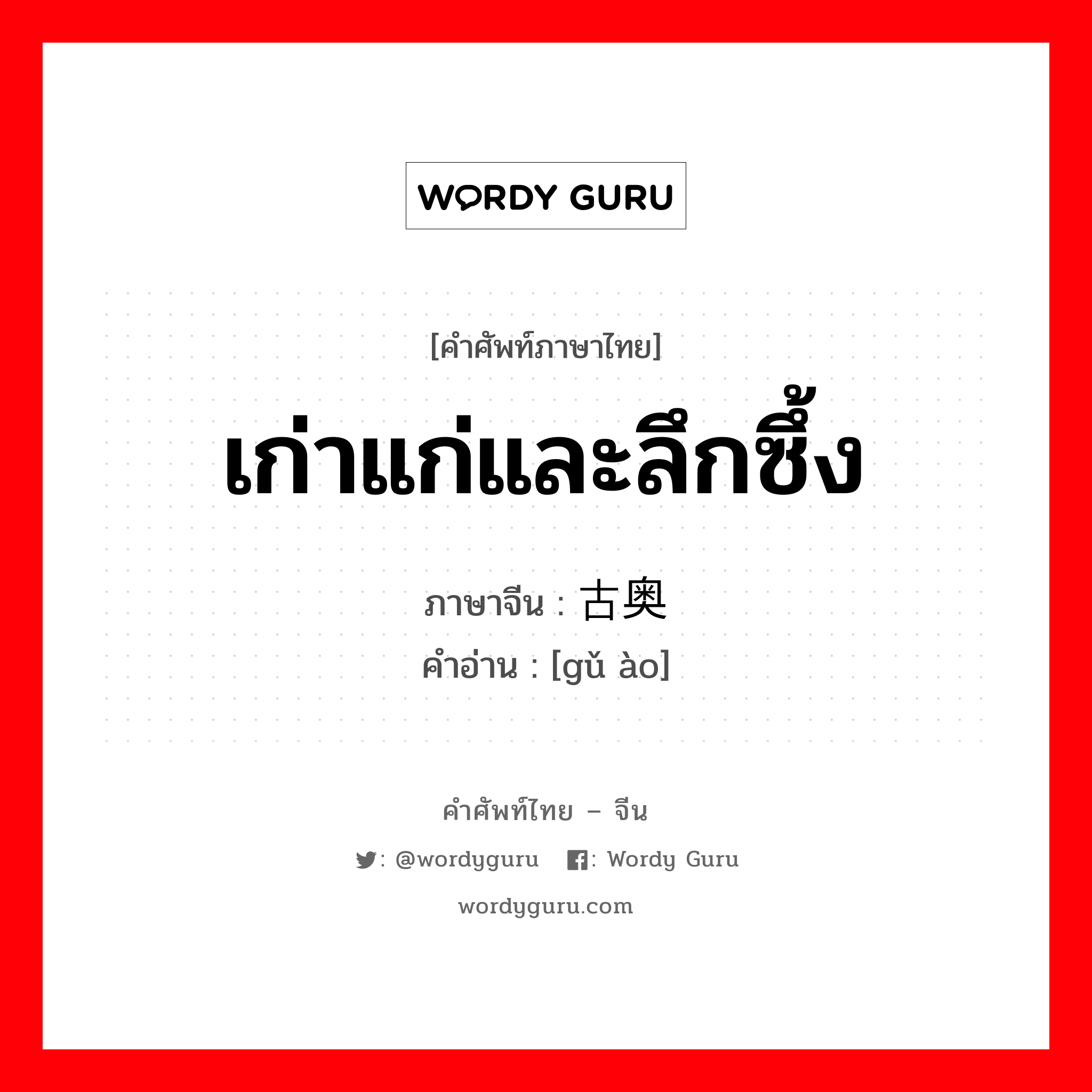 เก่าแก่และลึกซึ้ง ภาษาจีนคืออะไร, คำศัพท์ภาษาไทย - จีน เก่าแก่และลึกซึ้ง ภาษาจีน 古奥 คำอ่าน [gǔ ào]