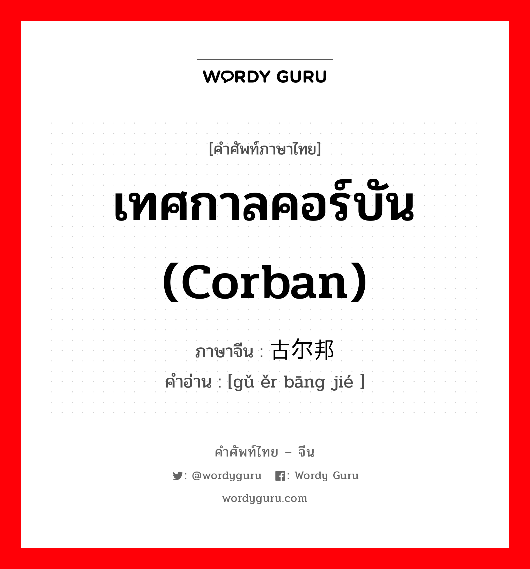 เทศกาลคอร์บัน (Corban) ภาษาจีนคืออะไร, คำศัพท์ภาษาไทย - จีน เทศกาลคอร์บัน (Corban) ภาษาจีน 古尔邦节 คำอ่าน [gǔ ěr bāng jié ]