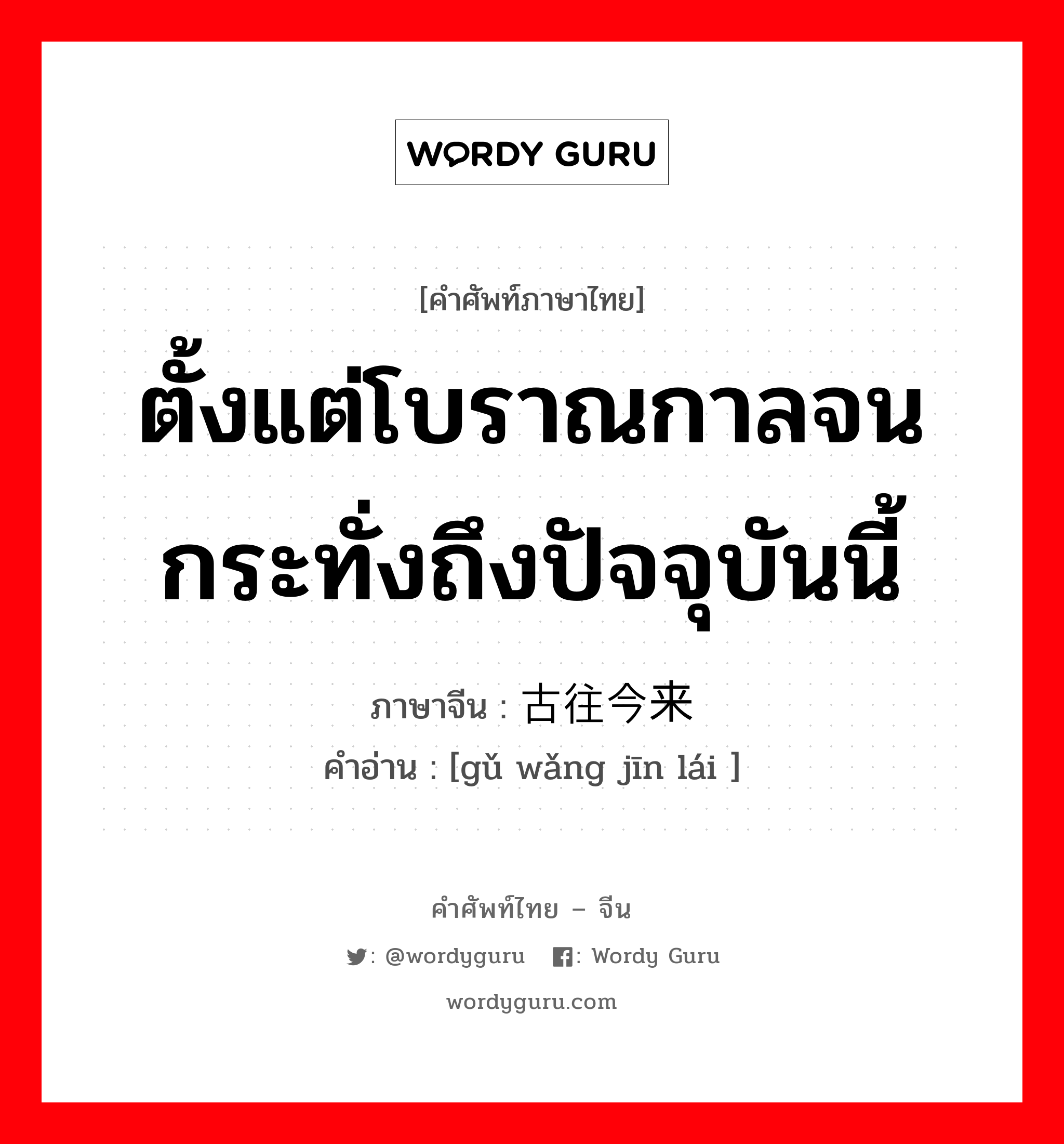 ตั้งแต่โบราณกาลจนกระทั่งถึงปัจจุบันนี้ ภาษาจีนคืออะไร, คำศัพท์ภาษาไทย - จีน ตั้งแต่โบราณกาลจนกระทั่งถึงปัจจุบันนี้ ภาษาจีน 古往今来 คำอ่าน [gǔ wǎng jīn lái ]