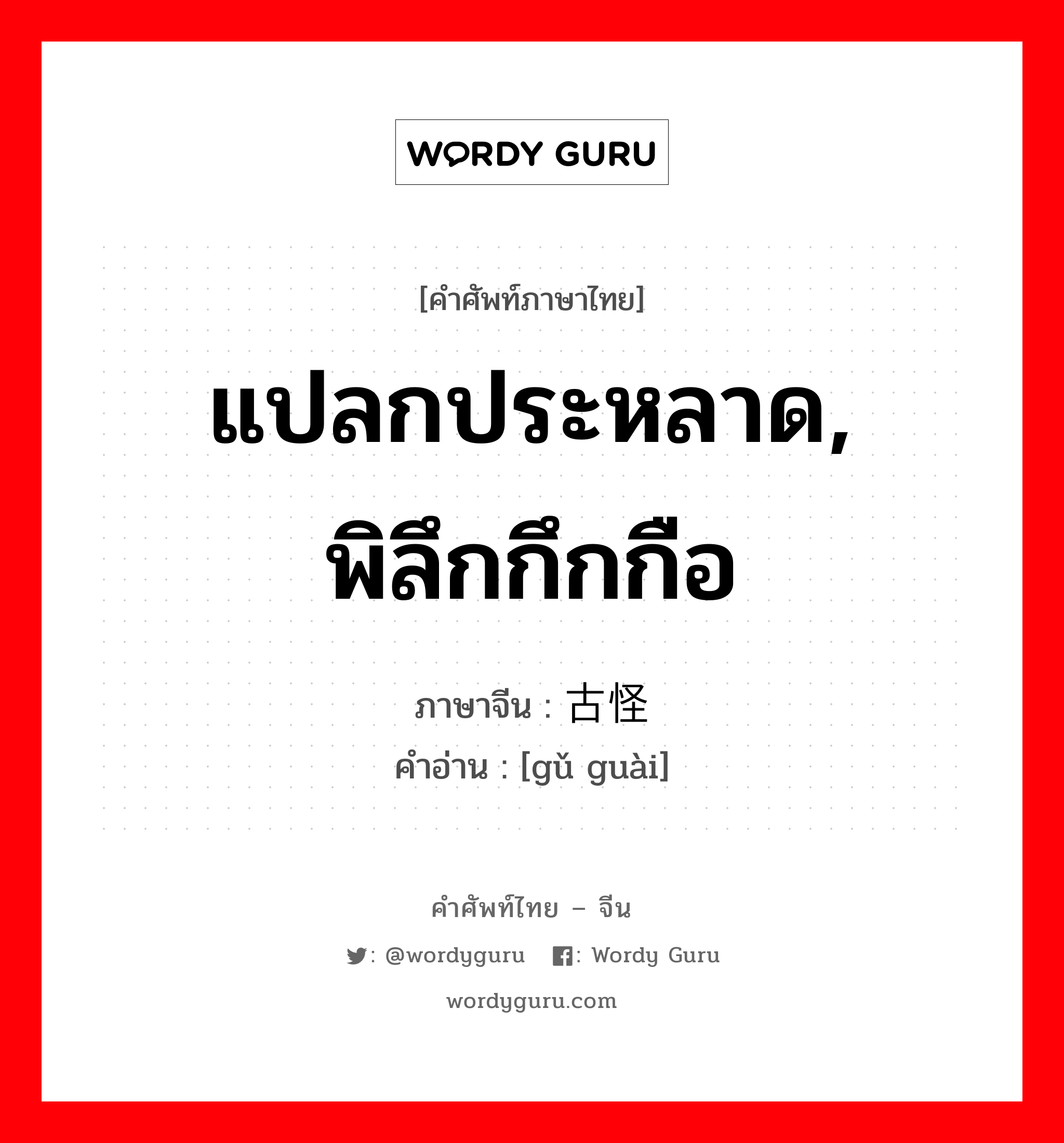 แปลกประหลาด, พิลึกกึกกือ ภาษาจีนคืออะไร, คำศัพท์ภาษาไทย - จีน แปลกประหลาด, พิลึกกึกกือ ภาษาจีน 古怪 คำอ่าน [gǔ guài]