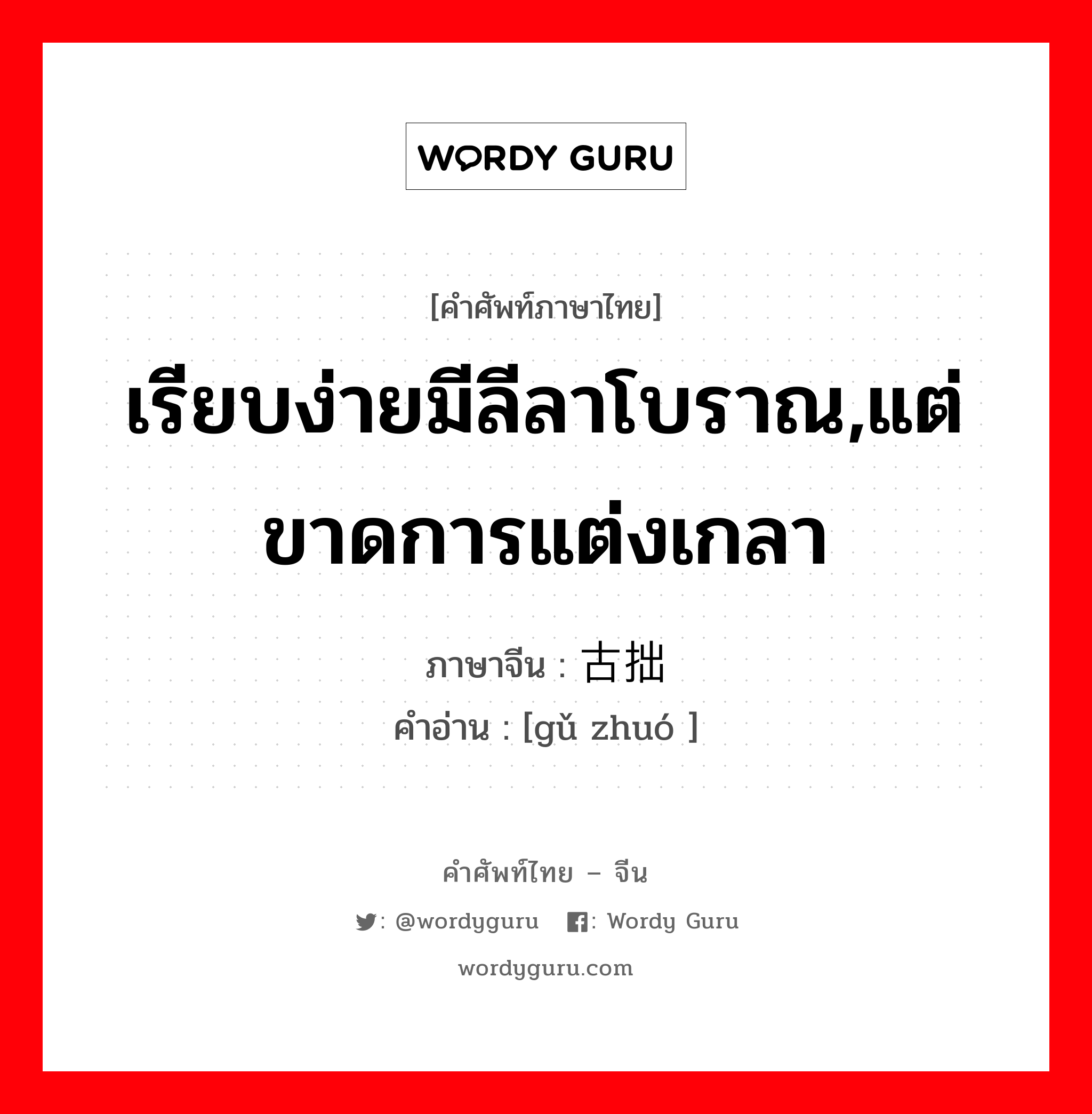 เรียบง่ายมีลีลาโบราณ,แต่ขาดการแต่งเกลา ภาษาจีนคืออะไร, คำศัพท์ภาษาไทย - จีน เรียบง่ายมีลีลาโบราณ,แต่ขาดการแต่งเกลา ภาษาจีน 古拙 คำอ่าน [gǔ zhuó ]