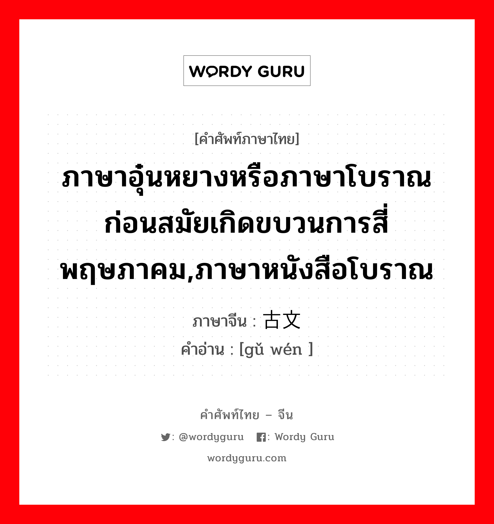 ภาษาอุ๋นหยางหรือภาษาโบราณก่อนสมัยเกิดขบวนการสี่พฤษภาคม,ภาษาหนังสือโบราณ ภาษาจีนคืออะไร, คำศัพท์ภาษาไทย - จีน ภาษาอุ๋นหยางหรือภาษาโบราณก่อนสมัยเกิดขบวนการสี่พฤษภาคม,ภาษาหนังสือโบราณ ภาษาจีน 古文 คำอ่าน [gǔ wén ]