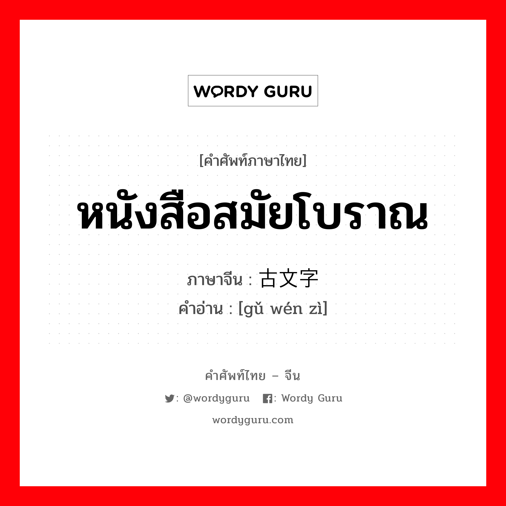 หนังสือสมัยโบราณ ภาษาจีนคืออะไร, คำศัพท์ภาษาไทย - จีน หนังสือสมัยโบราณ ภาษาจีน 古文字 คำอ่าน [gǔ wén zì]