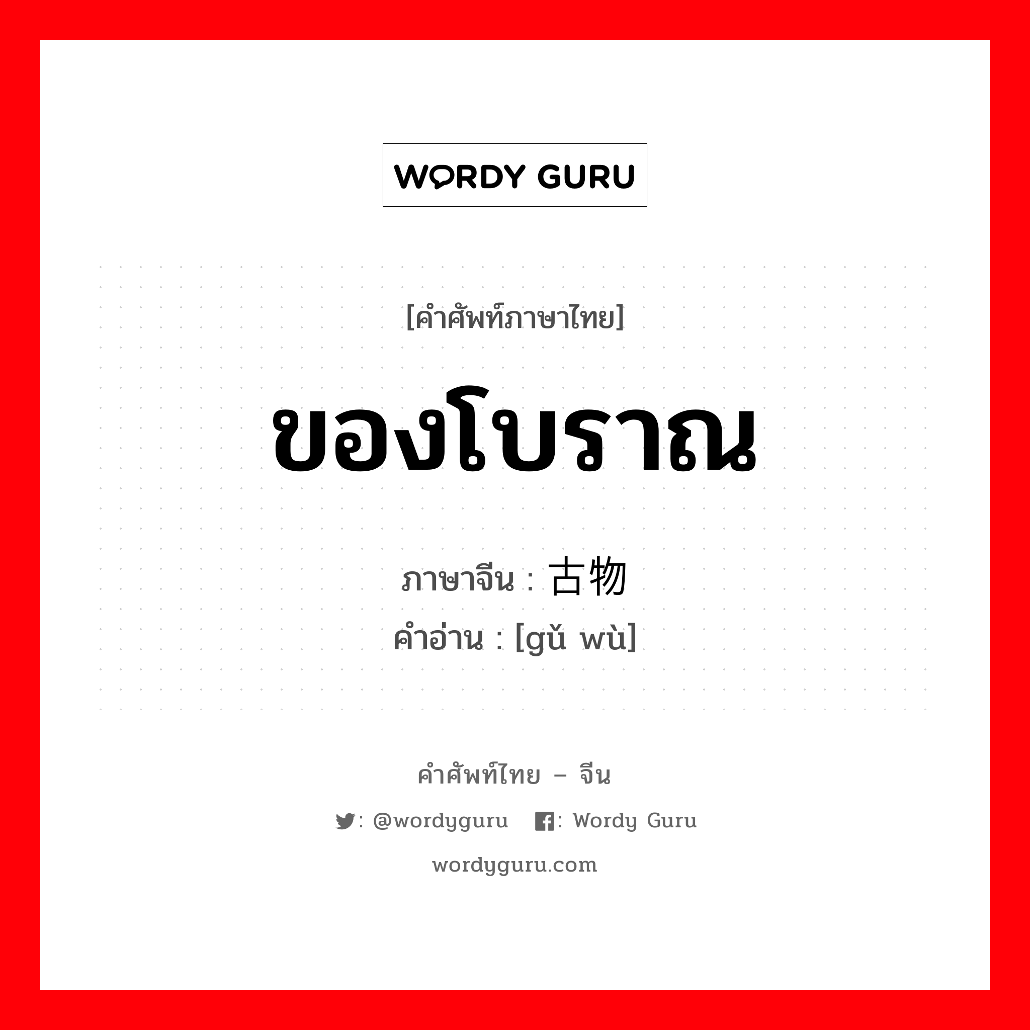 ของโบราณ ภาษาจีนคืออะไร, คำศัพท์ภาษาไทย - จีน ของโบราณ ภาษาจีน 古物 คำอ่าน [gǔ wù]