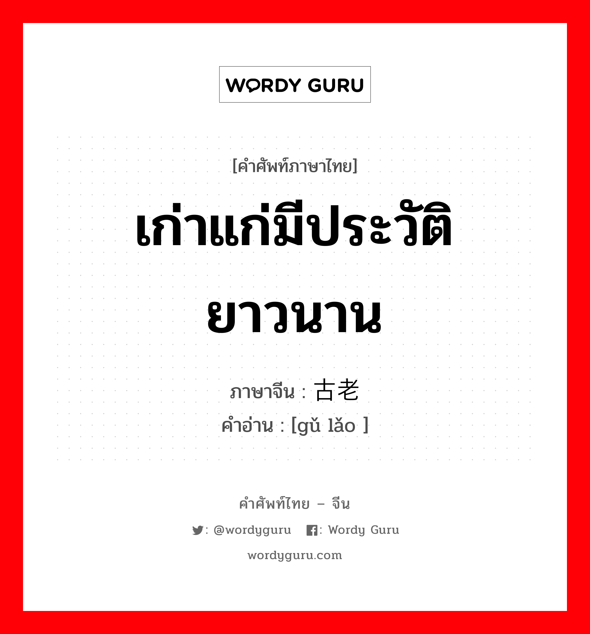 เก่าแก่มีประวัติยาวนาน ภาษาจีนคืออะไร, คำศัพท์ภาษาไทย - จีน เก่าแก่มีประวัติยาวนาน ภาษาจีน 古老 คำอ่าน [gǔ lǎo ]