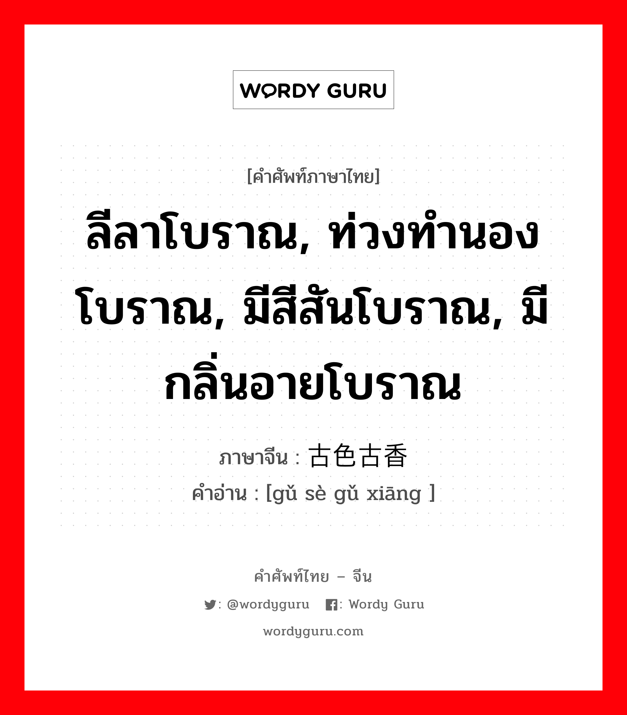 ลีลาโบราณ, ท่วงทำนองโบราณ, มีสีสันโบราณ, มีกลิ่นอายโบราณ ภาษาจีนคืออะไร, คำศัพท์ภาษาไทย - จีน ลีลาโบราณ, ท่วงทำนองโบราณ, มีสีสันโบราณ, มีกลิ่นอายโบราณ ภาษาจีน 古色古香 คำอ่าน [gǔ sè gǔ xiāng ]