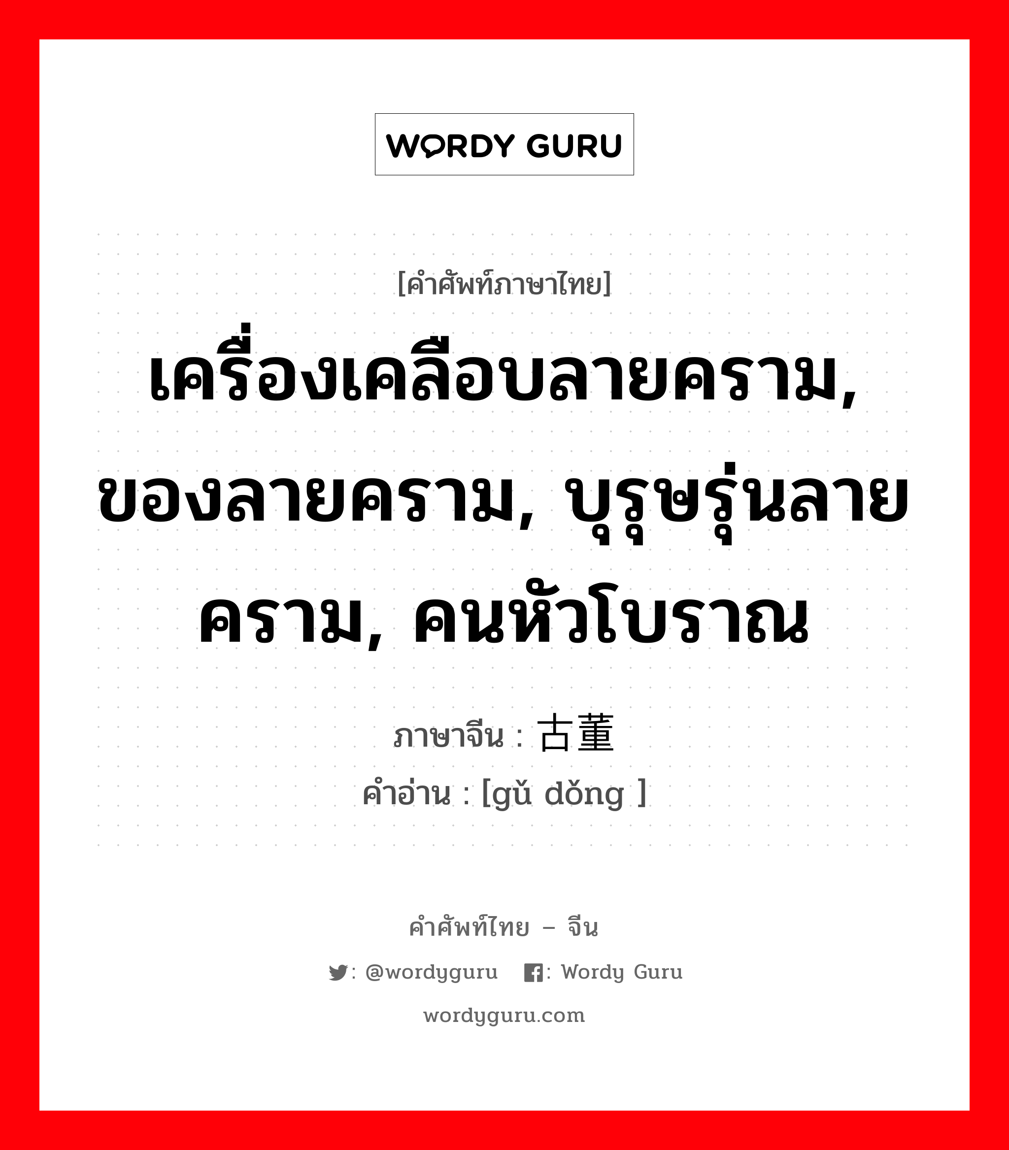 เครื่องเคลือบลายคราม, ของลายคราม, บุรุษรุ่นลายคราม, คนหัวโบราณ ภาษาจีนคืออะไร, คำศัพท์ภาษาไทย - จีน เครื่องเคลือบลายคราม, ของลายคราม, บุรุษรุ่นลายคราม, คนหัวโบราณ ภาษาจีน 古董 คำอ่าน [gǔ dǒng ]