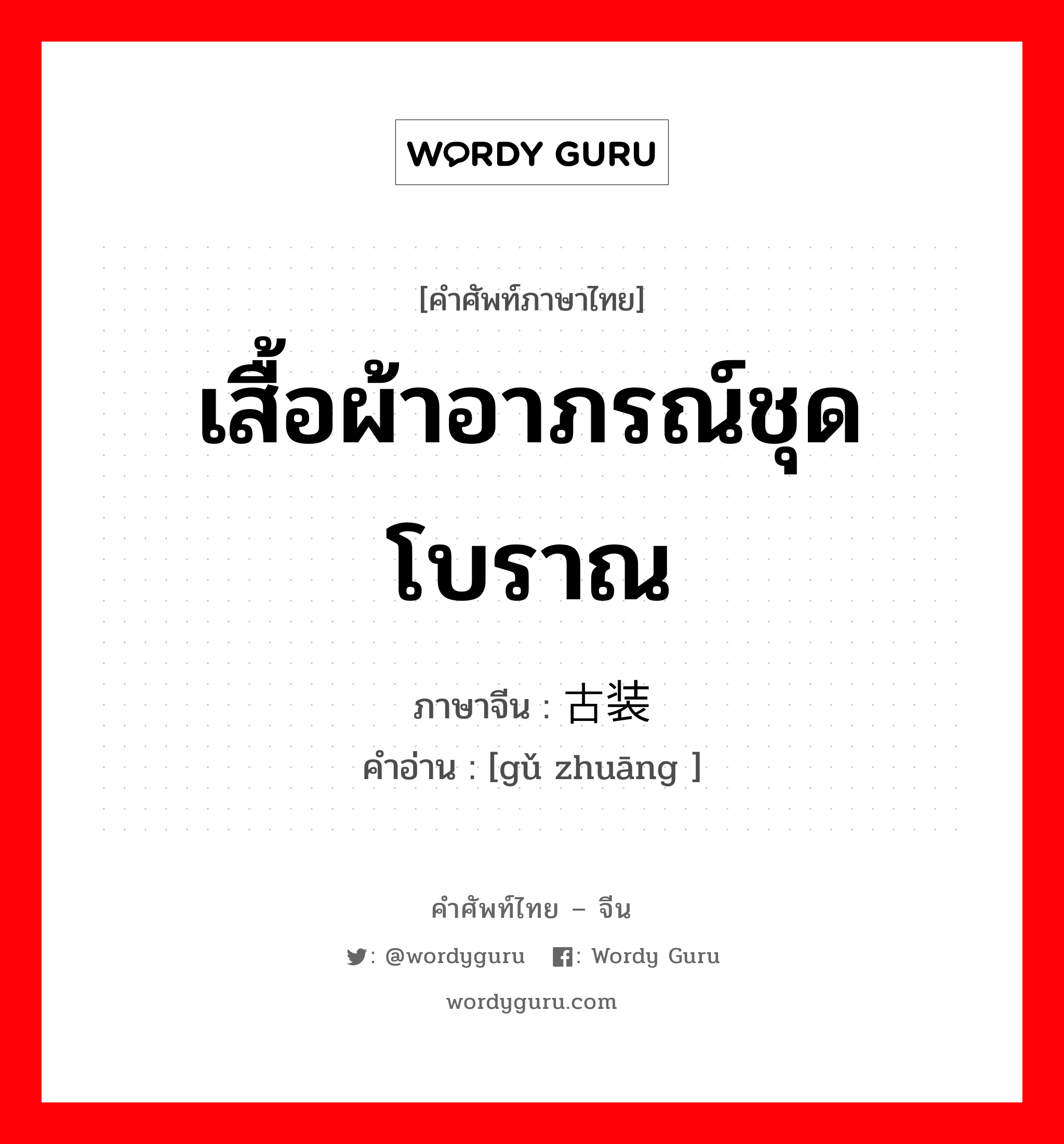 เสื้อผ้าอาภรณ์ชุดโบราณ ภาษาจีนคืออะไร, คำศัพท์ภาษาไทย - จีน เสื้อผ้าอาภรณ์ชุดโบราณ ภาษาจีน 古装 คำอ่าน [gǔ zhuāng ]