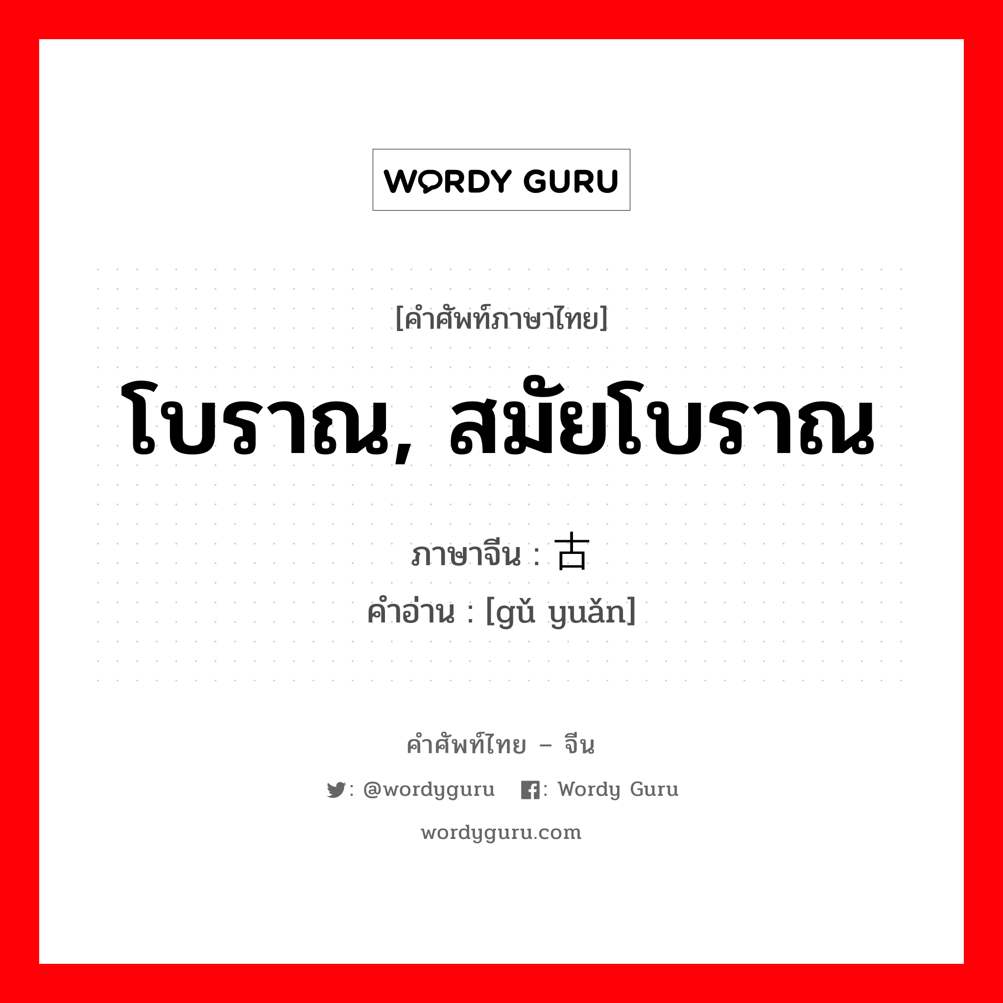 โบราณ, สมัยโบราณ ภาษาจีนคืออะไร, คำศัพท์ภาษาไทย - จีน โบราณ, สมัยโบราณ ภาษาจีน 古远 คำอ่าน [gǔ yuǎn]