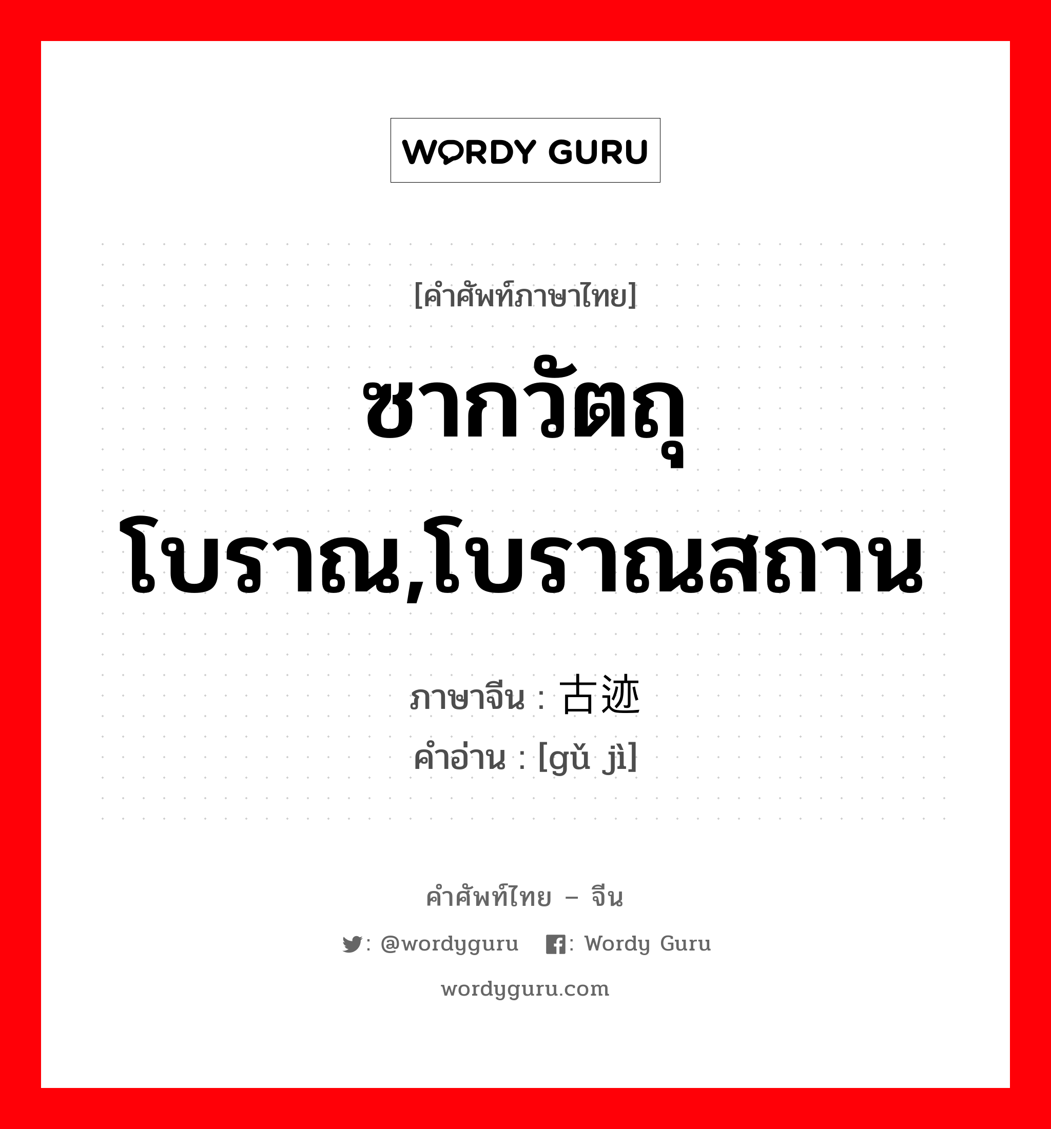 ซากวัตถุโบราณ,โบราณสถาน ภาษาจีนคืออะไร, คำศัพท์ภาษาไทย - จีน ซากวัตถุโบราณ,โบราณสถาน ภาษาจีน 古迹 คำอ่าน [gǔ jì]