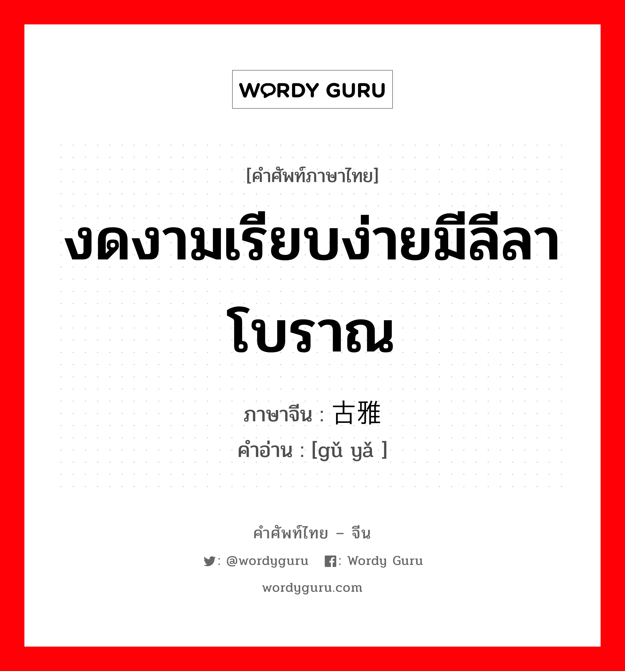 งดงามเรียบง่ายมีลีลาโบราณ ภาษาจีนคืออะไร, คำศัพท์ภาษาไทย - จีน งดงามเรียบง่ายมีลีลาโบราณ ภาษาจีน 古雅 คำอ่าน [gǔ yǎ ]