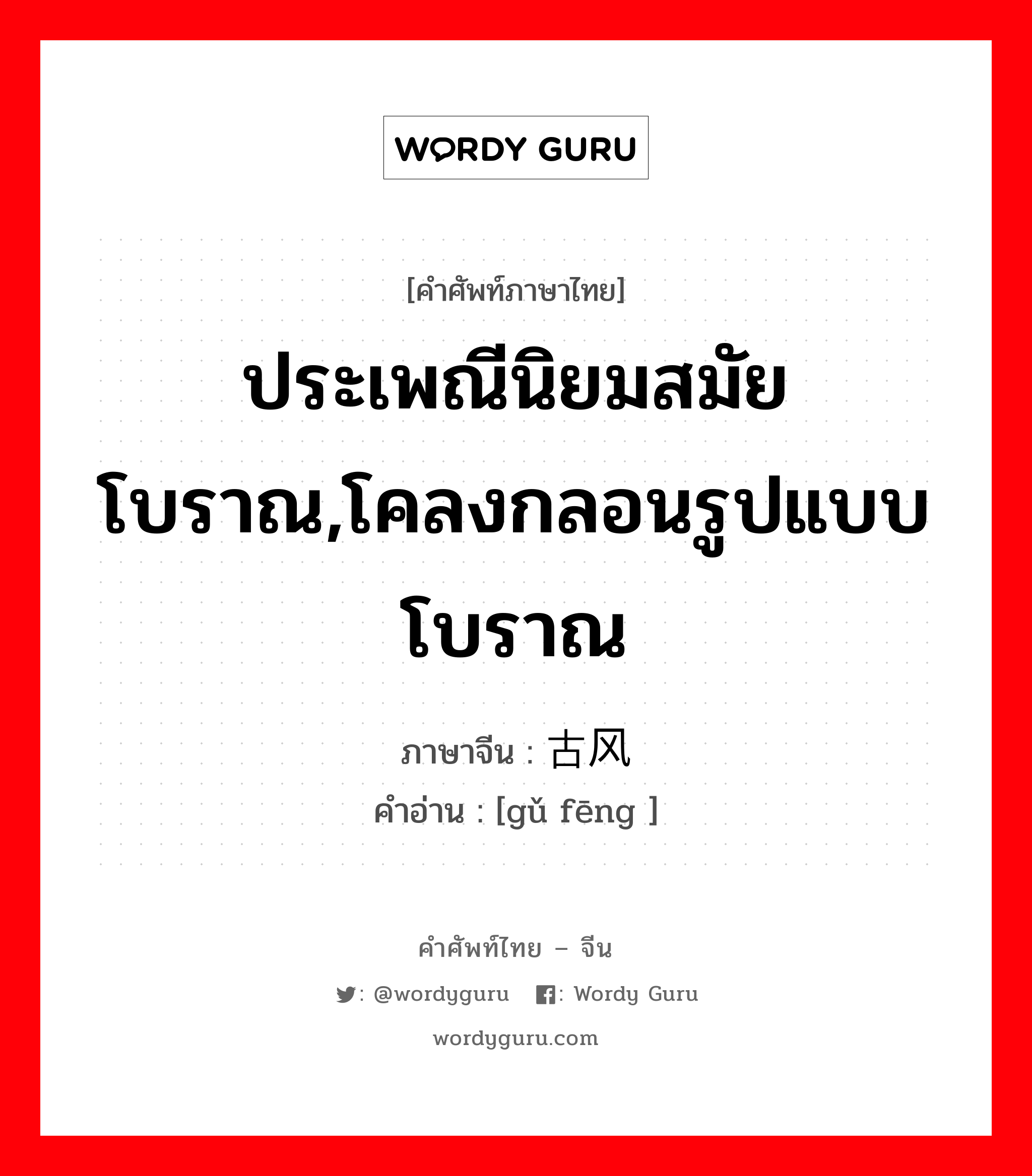 ประเพณีนิยมสมัยโบราณ,โคลงกลอนรูปแบบโบราณ ภาษาจีนคืออะไร, คำศัพท์ภาษาไทย - จีน ประเพณีนิยมสมัยโบราณ,โคลงกลอนรูปแบบโบราณ ภาษาจีน 古风 คำอ่าน [gǔ fēng ]