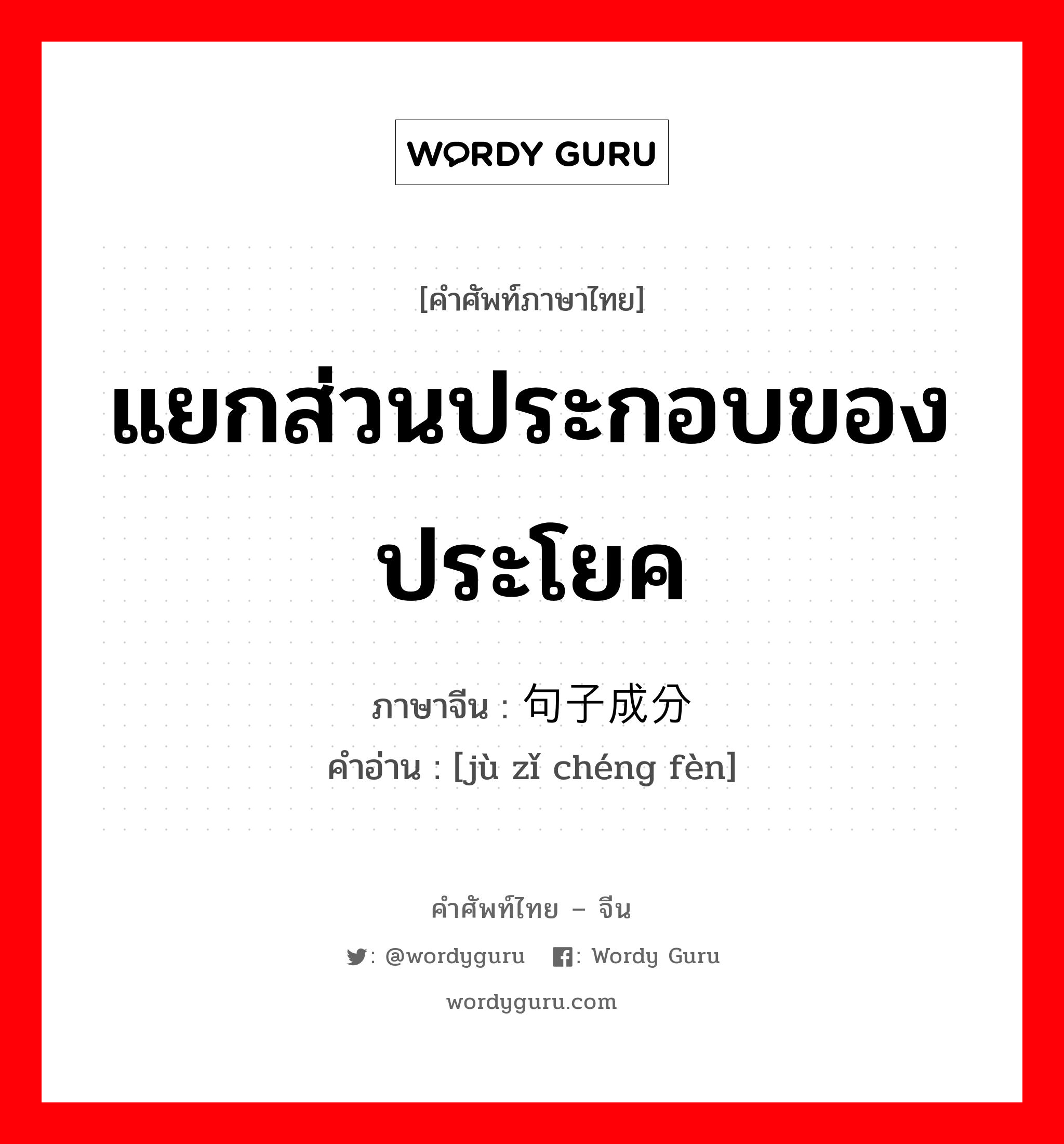 แยกส่วนประกอบของประโยค ภาษาจีนคืออะไร, คำศัพท์ภาษาไทย - จีน แยกส่วนประกอบของประโยค ภาษาจีน 句子成分 คำอ่าน [jù zǐ chéng fèn]