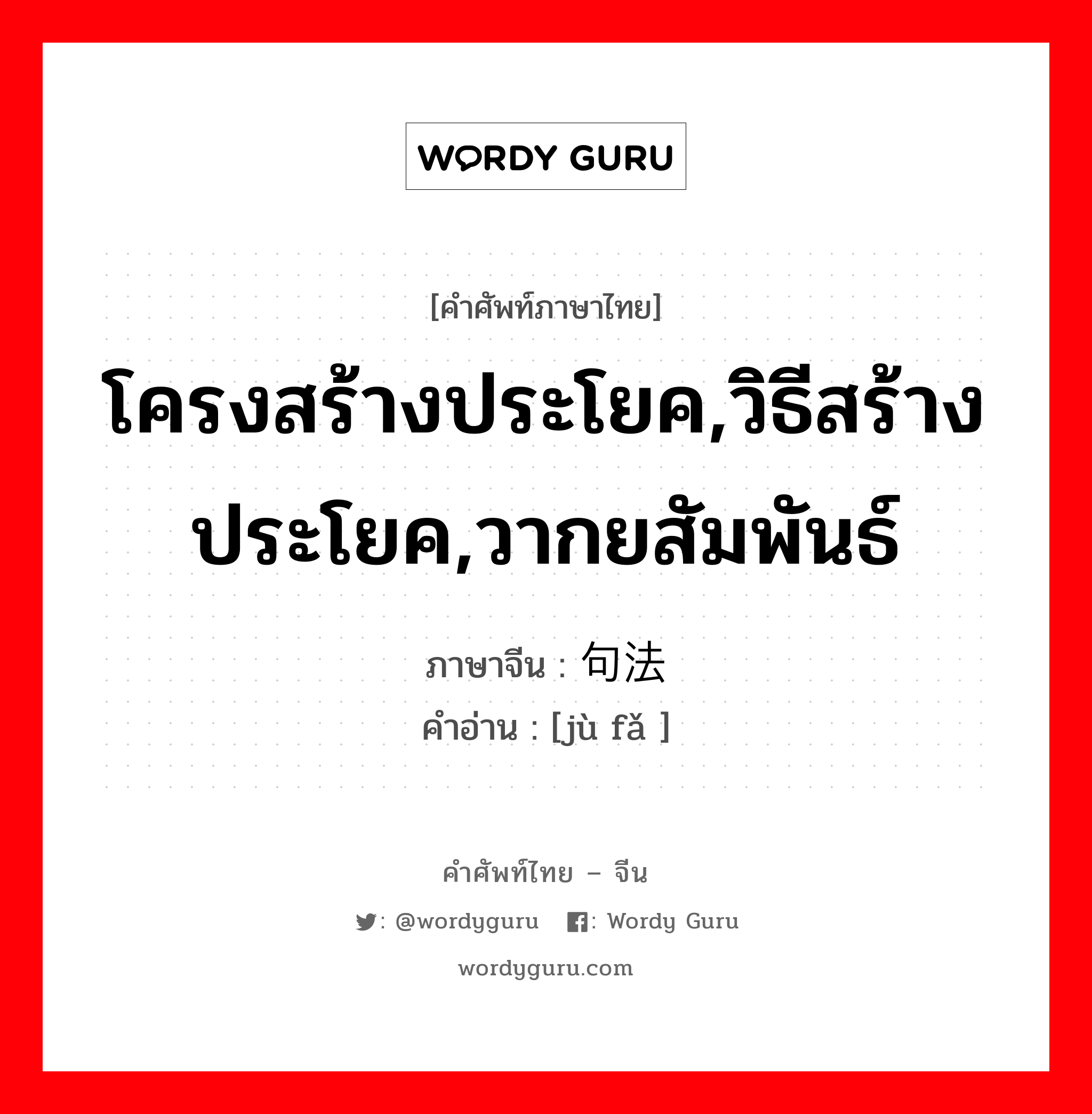 โครงสร้างประโยค,วิธีสร้างประโยค,วากยสัมพันธ์ ภาษาจีนคืออะไร, คำศัพท์ภาษาไทย - จีน โครงสร้างประโยค,วิธีสร้างประโยค,วากยสัมพันธ์ ภาษาจีน 句法 คำอ่าน [jù fǎ ]