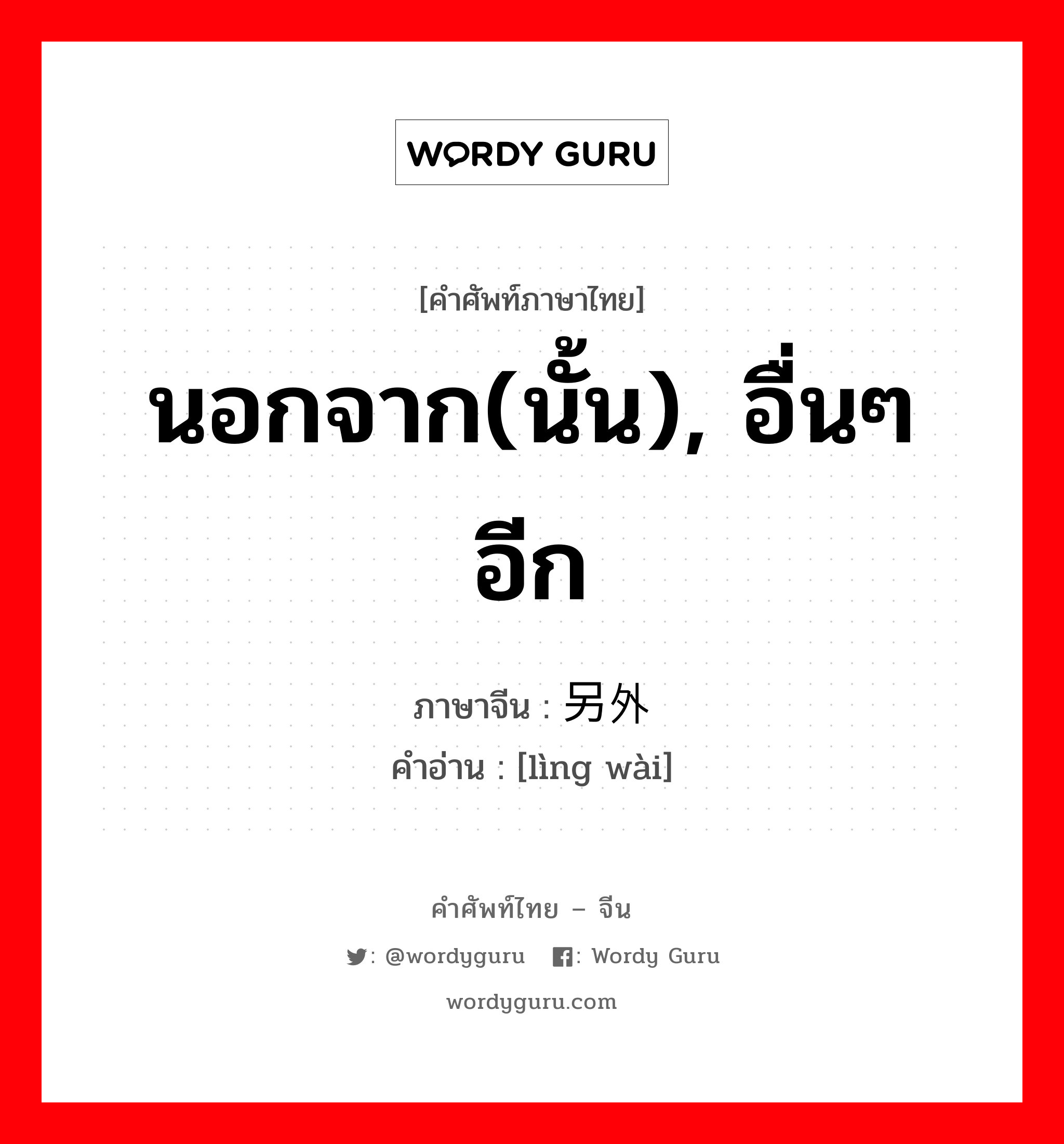 นอกจาก(นั้น), อื่นๆอีก ภาษาจีนคืออะไร, คำศัพท์ภาษาไทย - จีน นอกจาก(นั้น), อื่นๆอีก ภาษาจีน 另外 คำอ่าน [lìng wài]