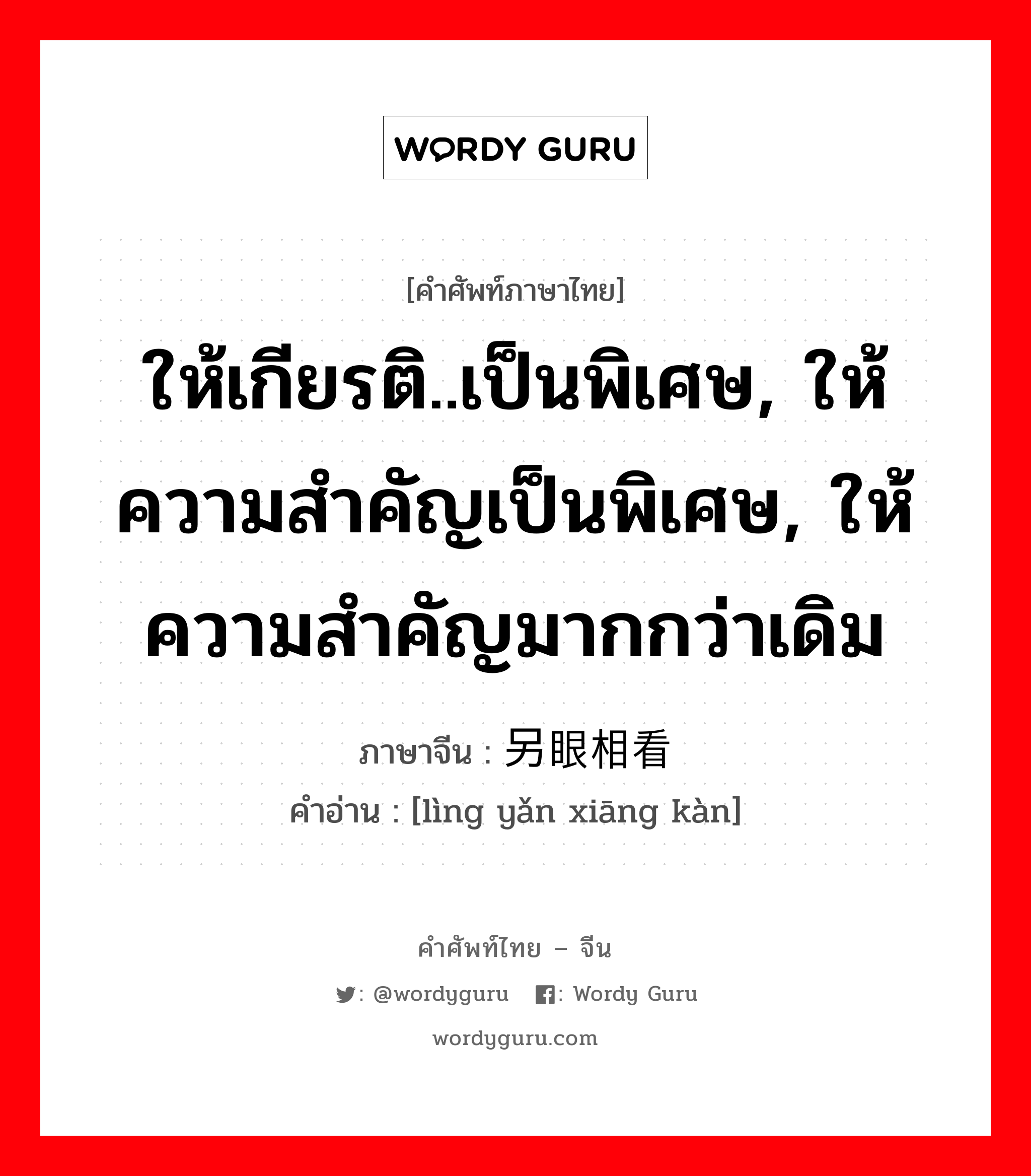 ให้เกียรติ..เป็นพิเศษ, ให้ความสำคัญเป็นพิเศษ, ให้ความสำคัญมากกว่าเดิม ภาษาจีนคืออะไร, คำศัพท์ภาษาไทย - จีน ให้เกียรติ..เป็นพิเศษ, ให้ความสำคัญเป็นพิเศษ, ให้ความสำคัญมากกว่าเดิม ภาษาจีน 另眼相看 คำอ่าน [lìng yǎn xiāng kàn]