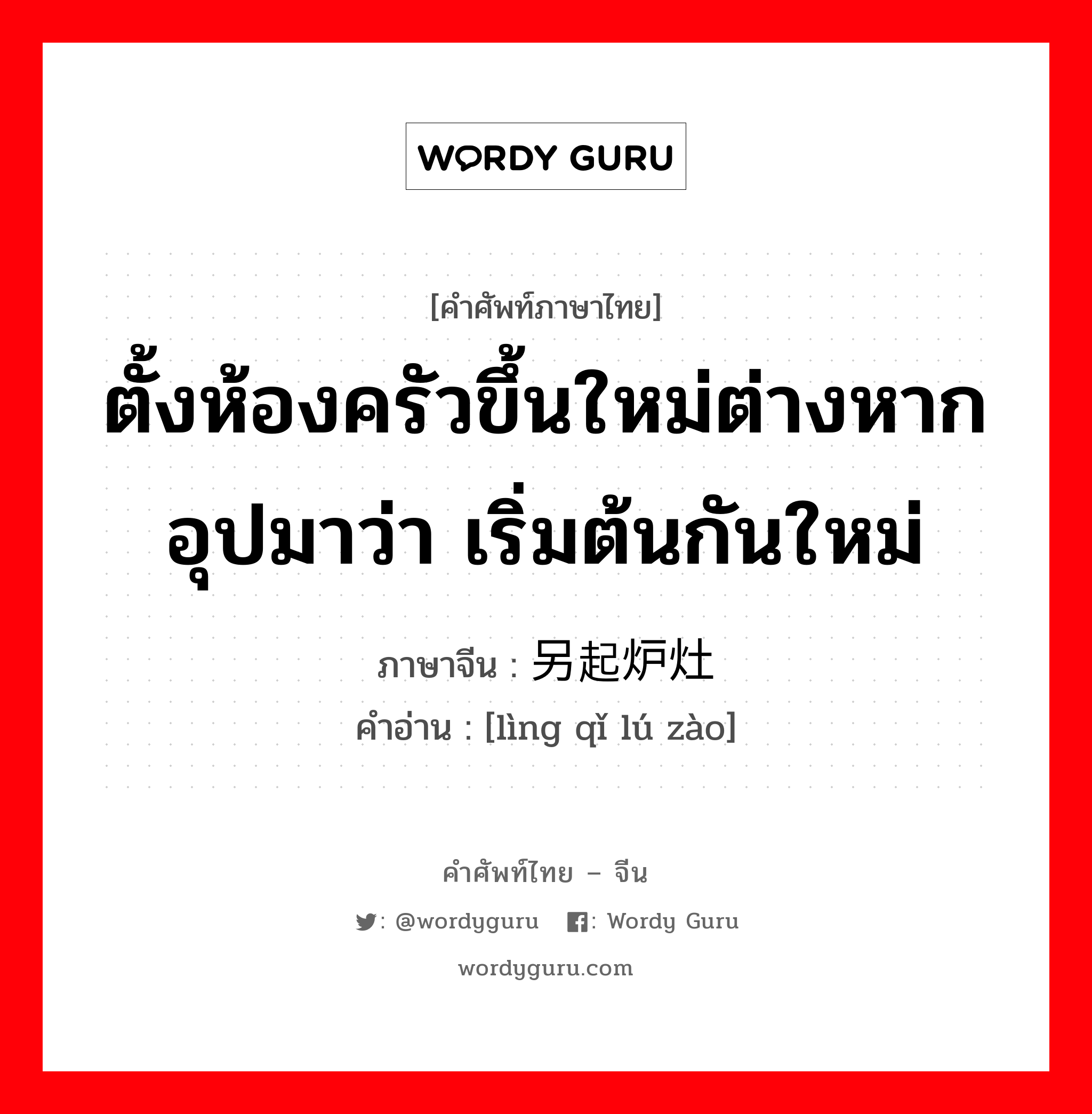 ตั้งห้องครัวขึ้นใหม่ต่างหากอุปมาว่า เริ่มต้นกันใหม่ ภาษาจีนคืออะไร, คำศัพท์ภาษาไทย - จีน ตั้งห้องครัวขึ้นใหม่ต่างหากอุปมาว่า เริ่มต้นกันใหม่ ภาษาจีน 另起炉灶 คำอ่าน [lìng qǐ lú zào]