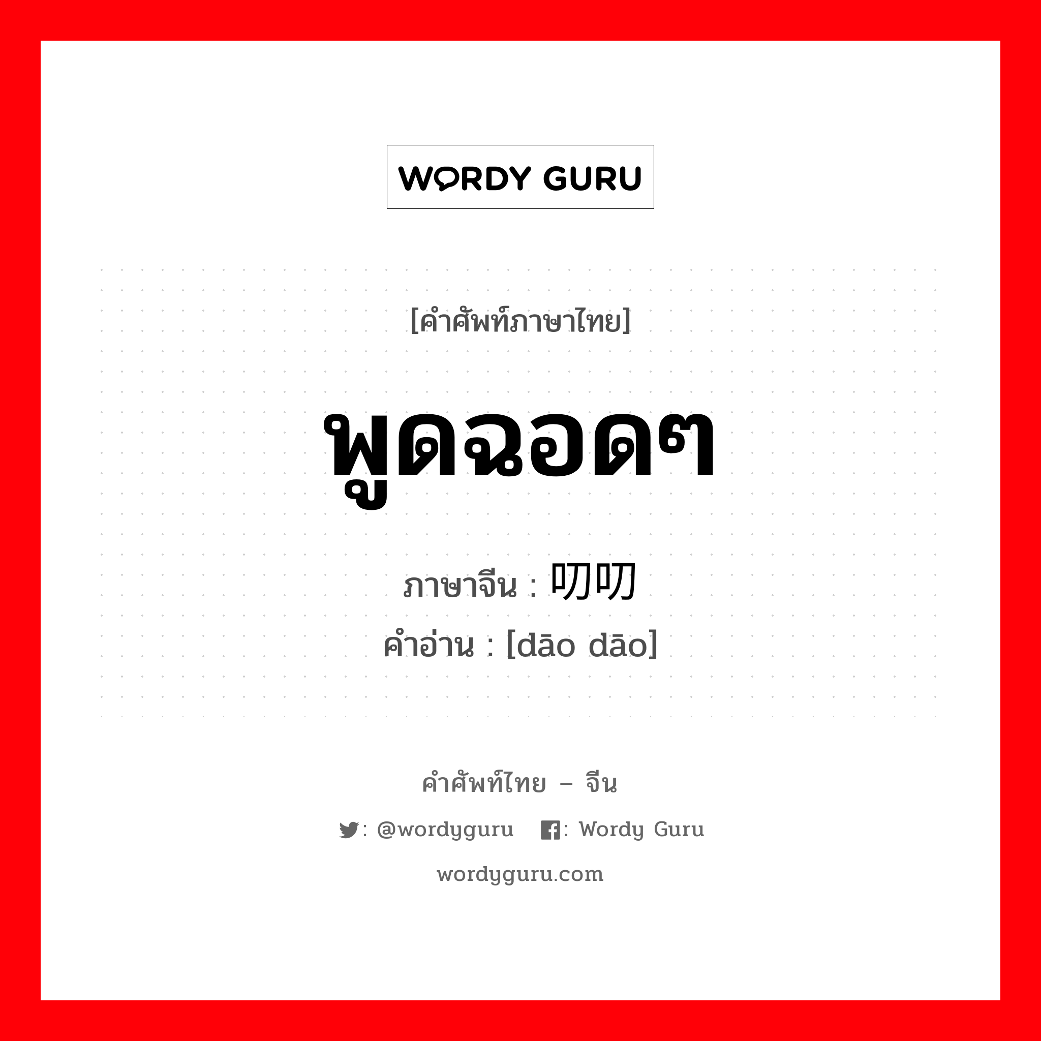 พูดฉอดๆ ภาษาจีนคืออะไร, คำศัพท์ภาษาไทย - จีน พูดฉอดๆ ภาษาจีน 叨叨 คำอ่าน [dāo dāo]