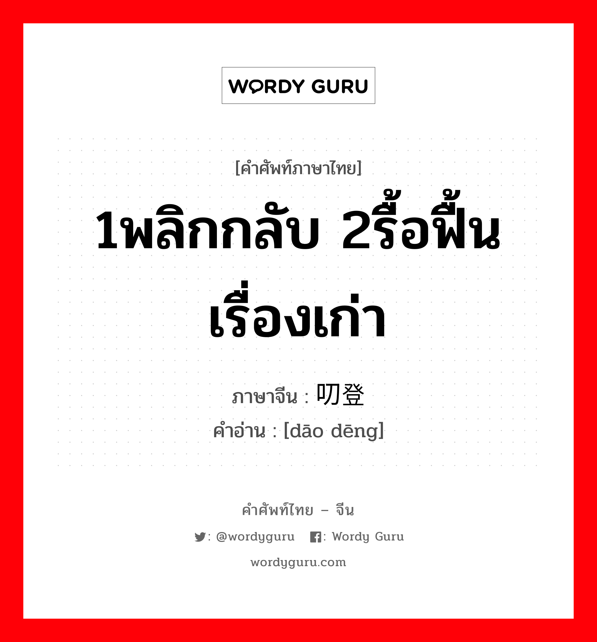 1พลิกกลับ 2รื้อฟื้นเรื่องเก่า ภาษาจีนคืออะไร, คำศัพท์ภาษาไทย - จีน 1พลิกกลับ 2รื้อฟื้นเรื่องเก่า ภาษาจีน 叨登 คำอ่าน [dāo dēng]