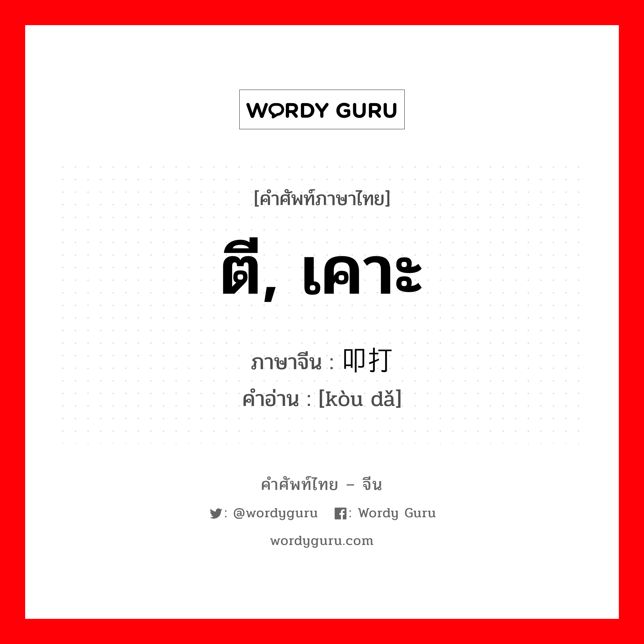 ตี, เคาะ ภาษาจีนคืออะไร, คำศัพท์ภาษาไทย - จีน ตี, เคาะ ภาษาจีน 叩打 คำอ่าน [kòu dǎ]