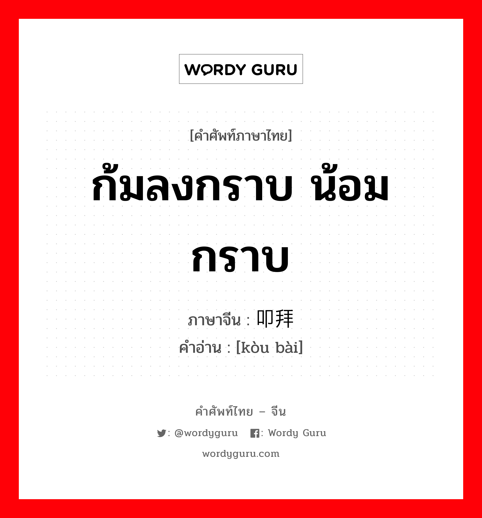 ก้มลงกราบ น้อมกราบ ภาษาจีนคืออะไร, คำศัพท์ภาษาไทย - จีน ก้มลงกราบ น้อมกราบ ภาษาจีน 叩拜 คำอ่าน [kòu bài]