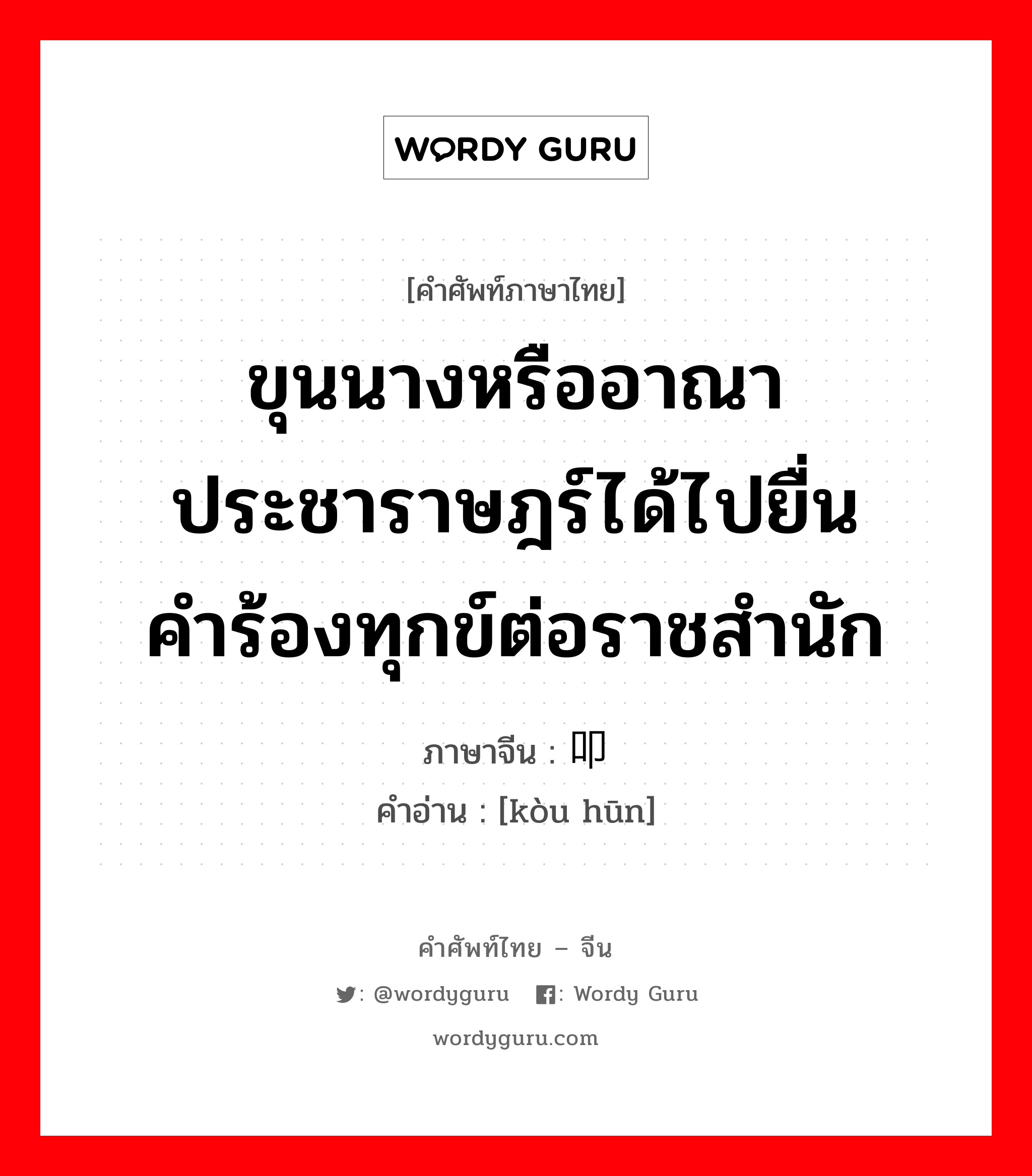 ขุนนางหรืออาณาประชาราษฎร์ได้ไปยื่นคำร้องทุกข์ต่อราชสำนัก ภาษาจีนคืออะไร, คำศัพท์ภาษาไทย - จีน ขุนนางหรืออาณาประชาราษฎร์ได้ไปยื่นคำร้องทุกข์ต่อราชสำนัก ภาษาจีน 叩阍 คำอ่าน [kòu hūn]