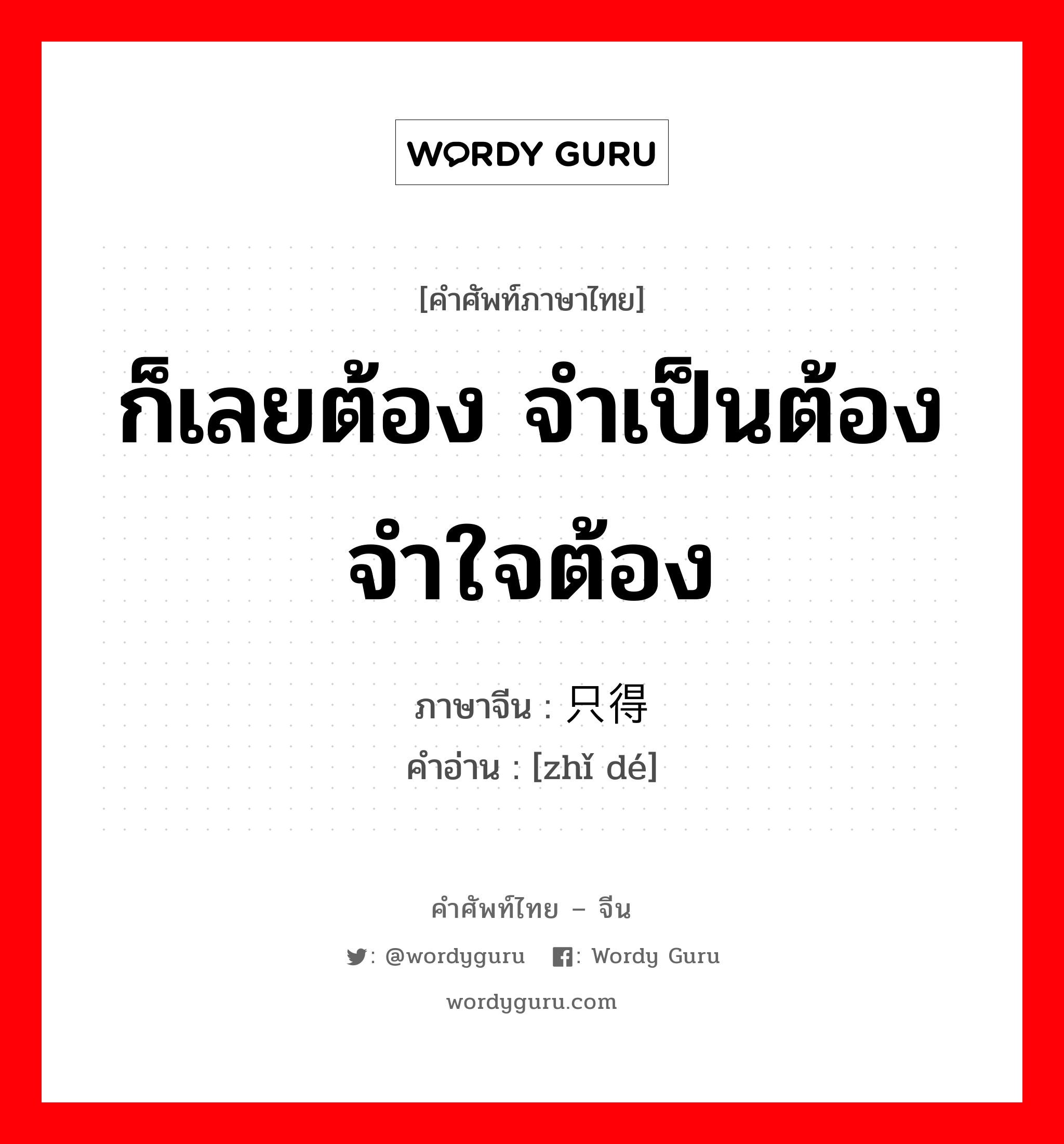 ก็เลยต้อง จำเป็นต้อง จำใจต้อง ภาษาจีนคืออะไร, คำศัพท์ภาษาไทย - จีน ก็เลยต้อง จำเป็นต้อง จำใจต้อง ภาษาจีน 只得 คำอ่าน [zhǐ dé]