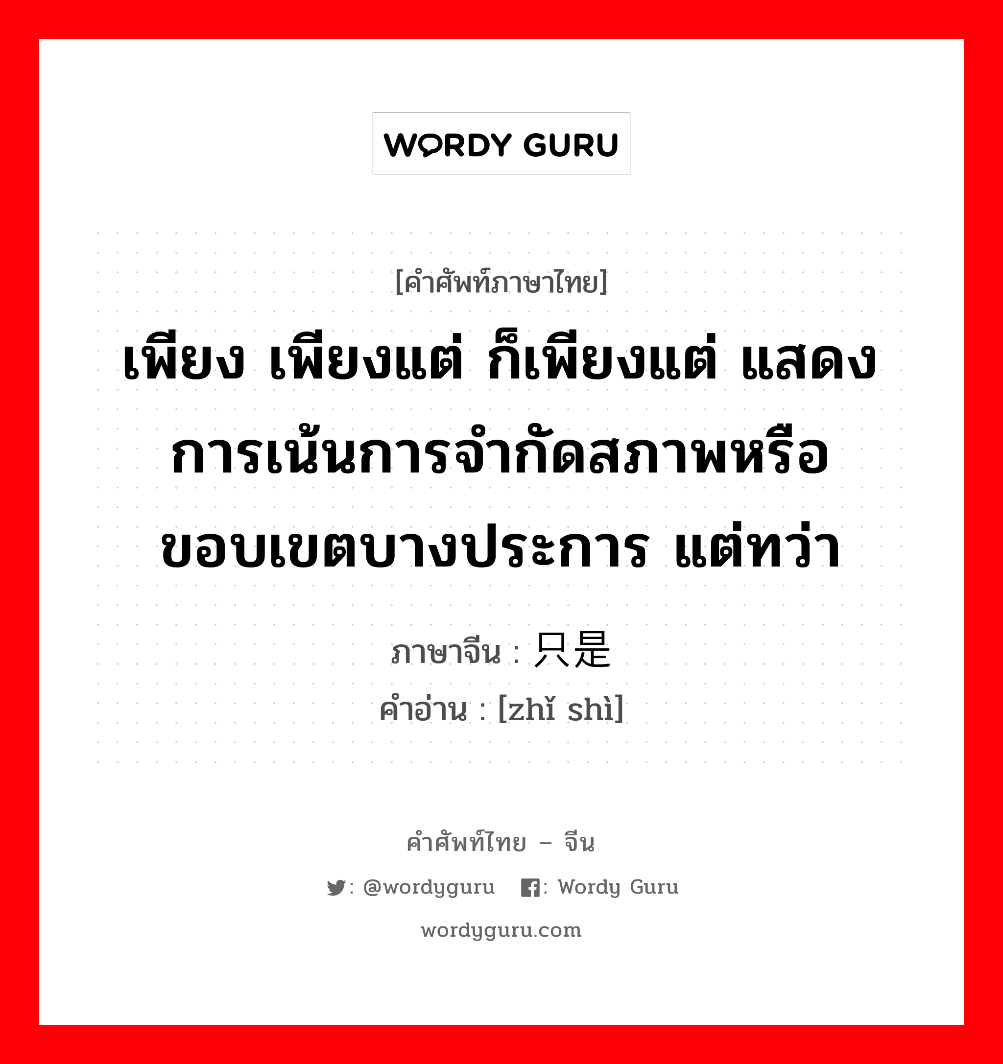 เพียง เพียงแต่ ก็เพียงแต่ แสดงการเน้นการจำกัดสภาพหรือขอบเขตบางประการ แต่ทว่า ภาษาจีนคืออะไร, คำศัพท์ภาษาไทย - จีน เพียง เพียงแต่ ก็เพียงแต่ แสดงการเน้นการจำกัดสภาพหรือขอบเขตบางประการ แต่ทว่า ภาษาจีน 只是 คำอ่าน [zhǐ shì]