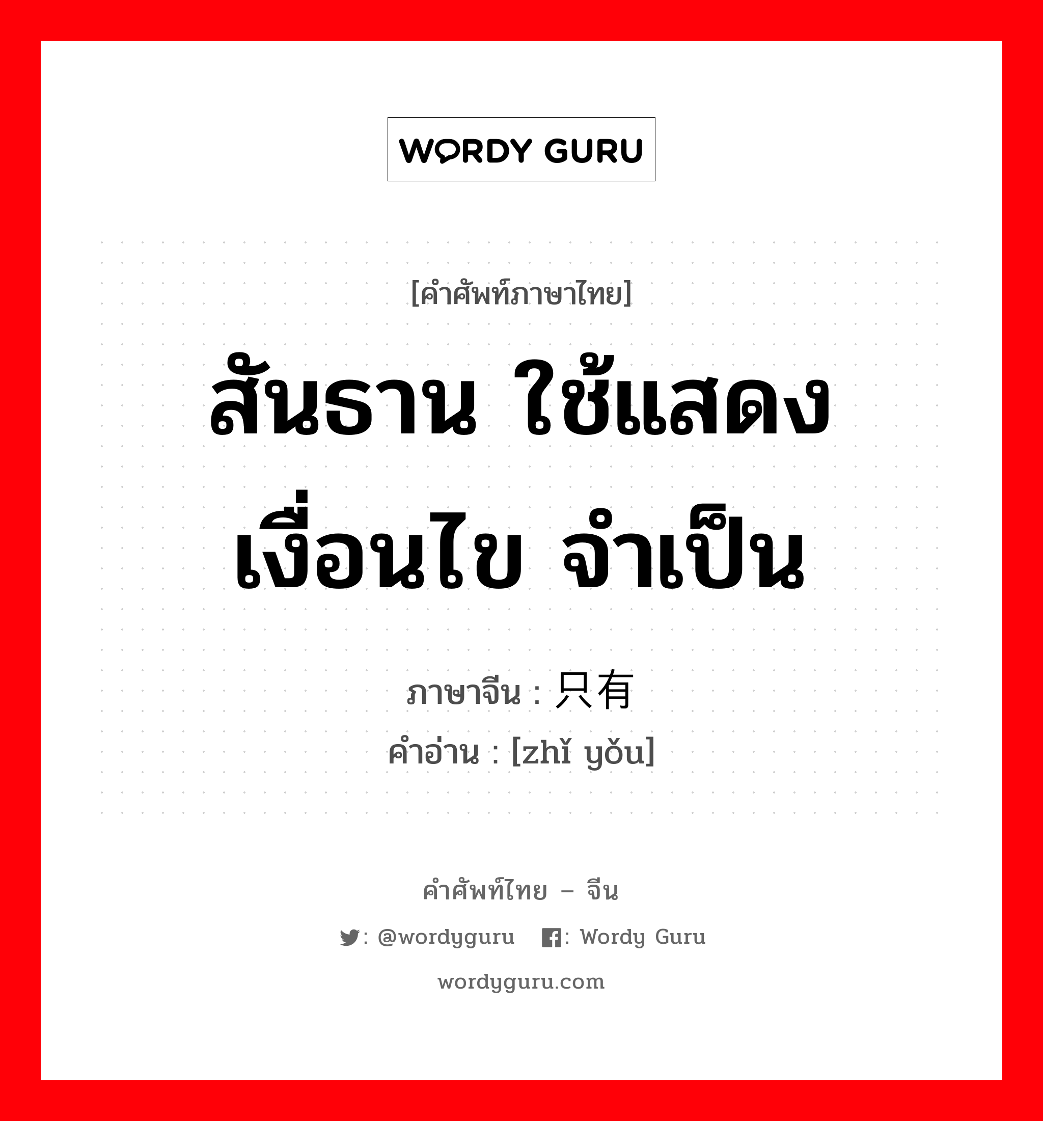 สันธาน ใช้แสดงเงื่อนไข จำเป็น ภาษาจีนคืออะไร, คำศัพท์ภาษาไทย - จีน สันธาน ใช้แสดงเงื่อนไข จำเป็น ภาษาจีน 只有 คำอ่าน [zhǐ yǒu]