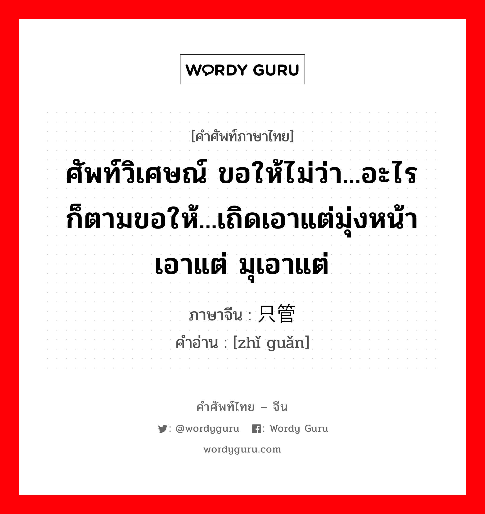 ศัพท์วิเศษณ์ ขอให้ไม่ว่า...อะไรก็ตามขอให้...เถิดเอาแต่มุ่งหน้าเอาแต่ มุเอาแต่ ภาษาจีนคืออะไร, คำศัพท์ภาษาไทย - จีน ศัพท์วิเศษณ์ ขอให้ไม่ว่า...อะไรก็ตามขอให้...เถิดเอาแต่มุ่งหน้าเอาแต่ มุเอาแต่ ภาษาจีน 只管 คำอ่าน [zhǐ guǎn]