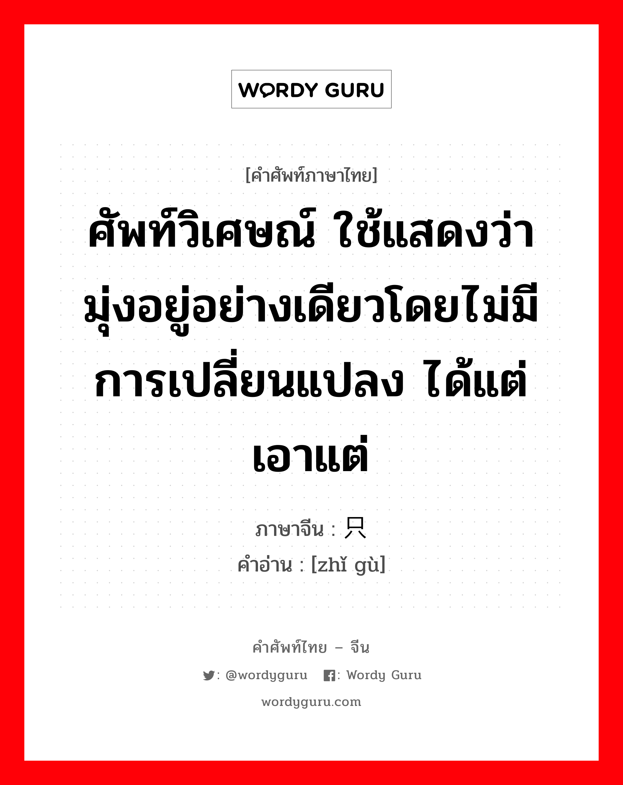 ศัพท์วิเศษณ์ ใช้แสดงว่า มุ่งอยู่อย่างเดียวโดยไม่มีการเปลี่ยนแปลง ได้แต่ เอาแต่ ภาษาจีนคืออะไร, คำศัพท์ภาษาไทย - จีน ศัพท์วิเศษณ์ ใช้แสดงว่า มุ่งอยู่อย่างเดียวโดยไม่มีการเปลี่ยนแปลง ได้แต่ เอาแต่ ภาษาจีน 只顾 คำอ่าน [zhǐ gù]