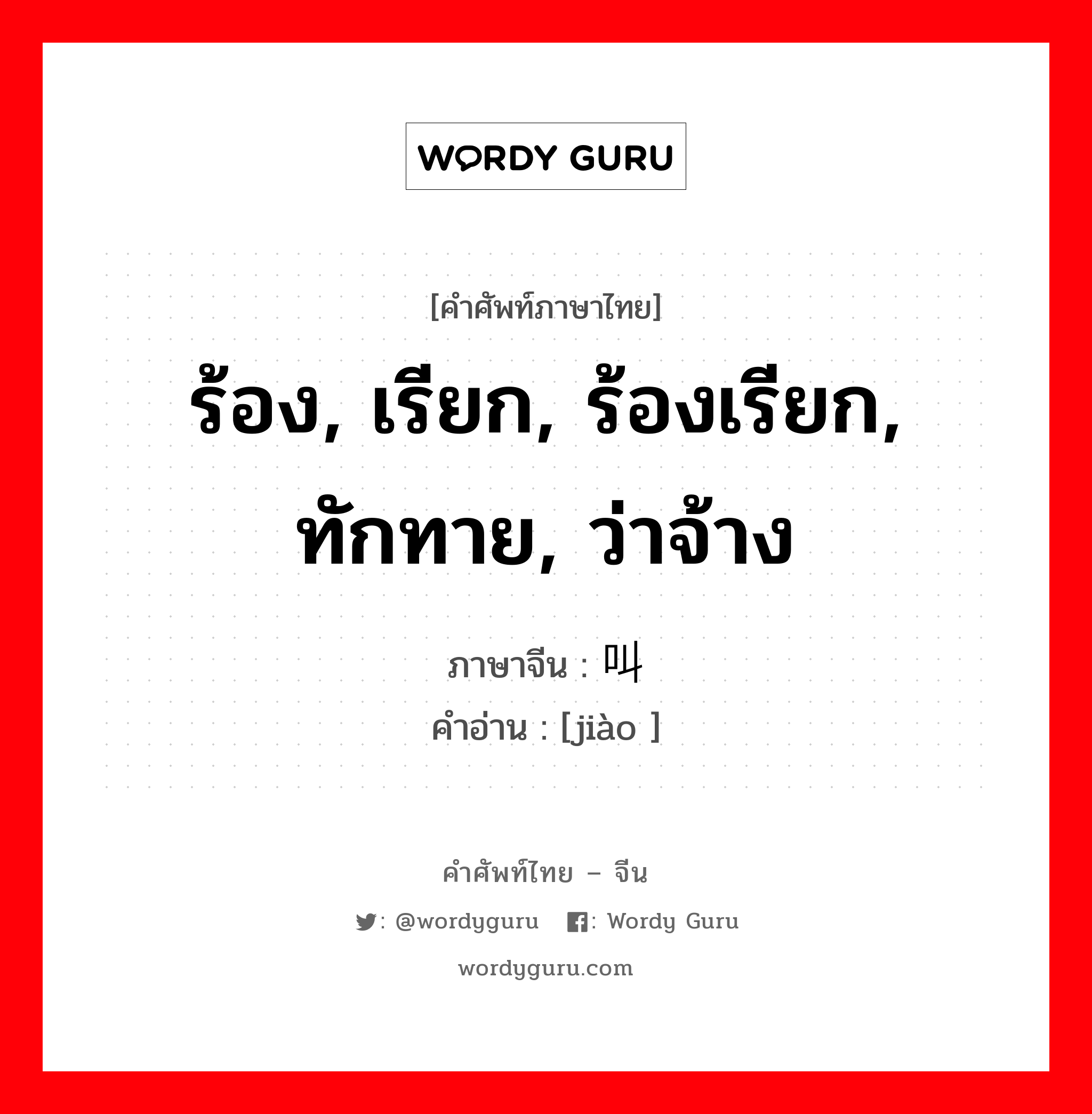 ร้อง, เรียก, ร้องเรียก, ทักทาย, ว่าจ้าง ภาษาจีนคืออะไร, คำศัพท์ภาษาไทย - จีน ร้อง, เรียก, ร้องเรียก, ทักทาย, ว่าจ้าง ภาษาจีน 叫 คำอ่าน [jiào ]