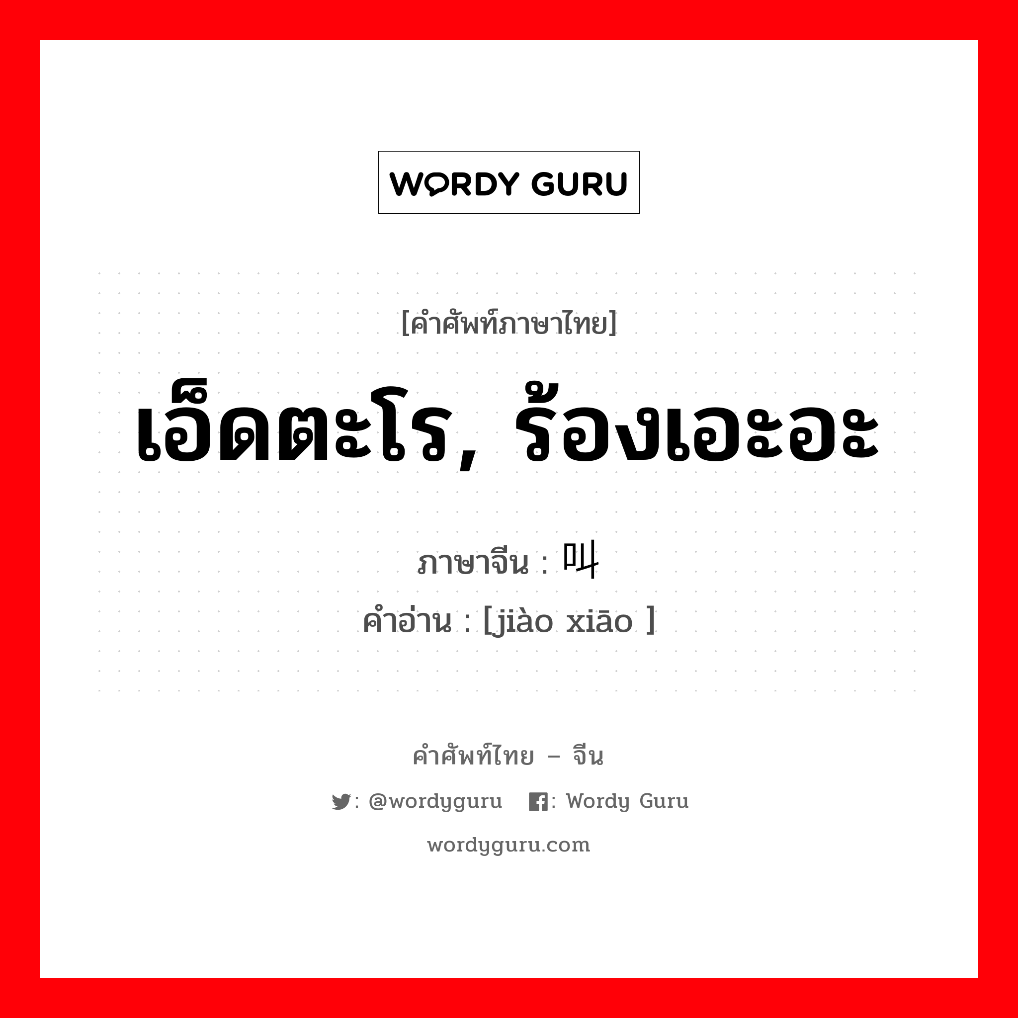 เอ็ดตะโร, ร้องเอะอะ ภาษาจีนคืออะไร, คำศัพท์ภาษาไทย - จีน เอ็ดตะโร, ร้องเอะอะ ภาษาจีน 叫嚣 คำอ่าน [jiào xiāo ]