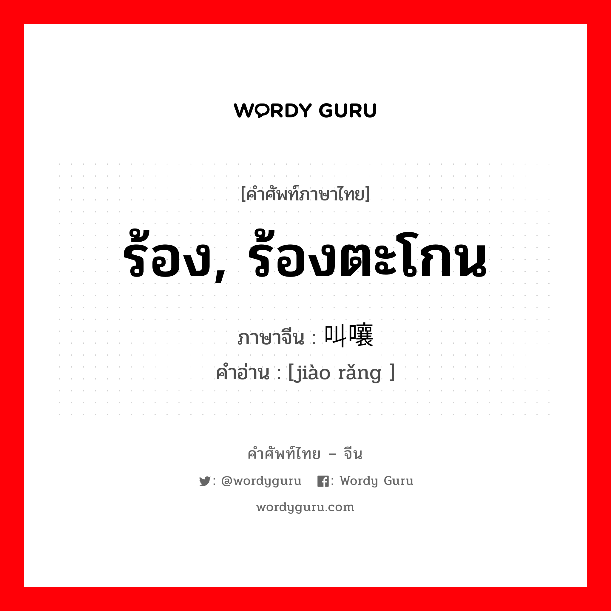 ร้อง, ร้องตะโกน ภาษาจีนคืออะไร, คำศัพท์ภาษาไทย - จีน ร้อง, ร้องตะโกน ภาษาจีน 叫嚷 คำอ่าน [jiào rǎng ]